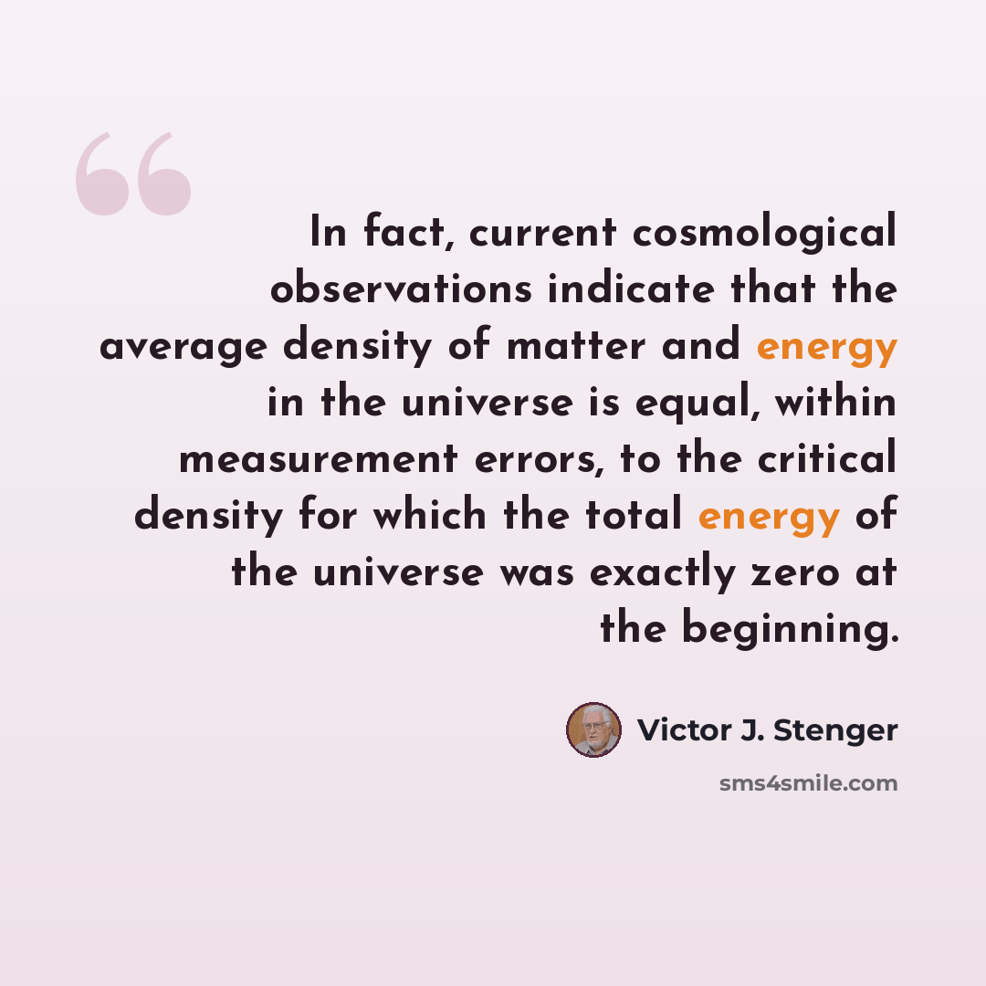 “In fact, current cosmological observations indicate that the average density of matter and energy in the universe is equal, within measurement errors, to the critical density for which the total energy of the universe was exactly zero at the beginning.” quote by Victor J. Stenger