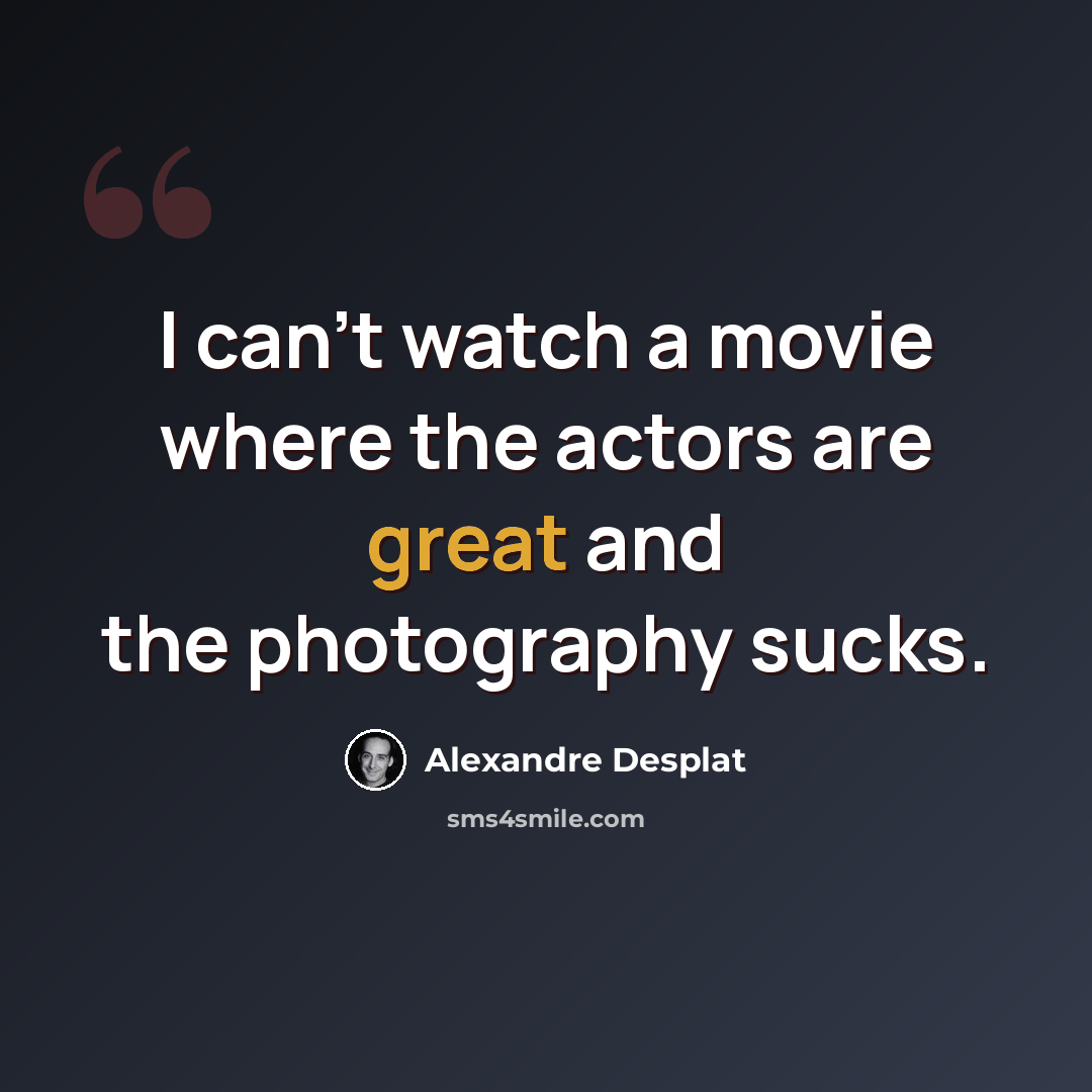 “I can't watch a movie where the actors are great and the photography sucks.” quote by Alexandre Desplat
