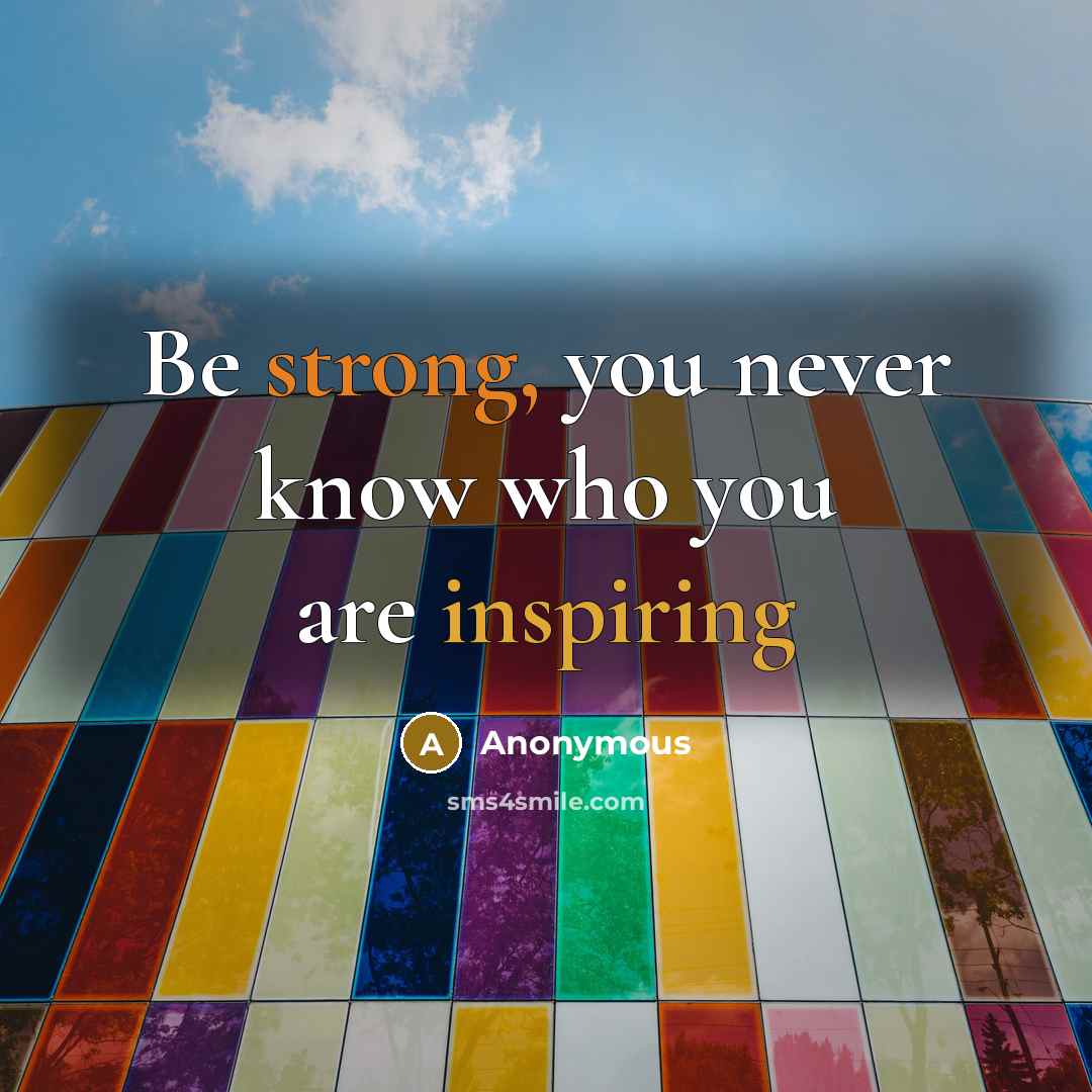 “Be strong, you never know who you are inspiring” quote by Anonymous