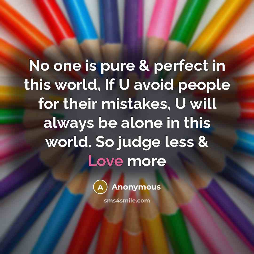 “No one is pure & perfect in this world, If U avoid people for their mistakes, U will always be alone in this world. So judge less & Love more” quote by Anonymous