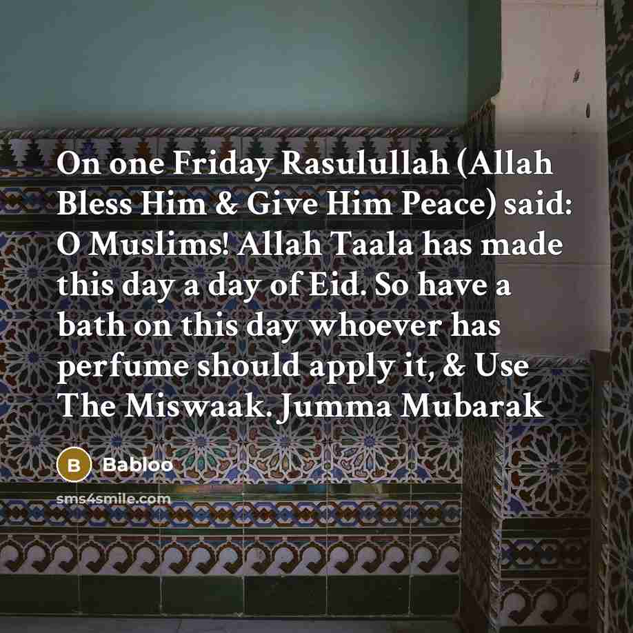 “On one Friday Rasulullah (Allah Bless Him & Give Him Peace) said: O Muslims! Allah Taala has made this day a day of Eid. So have a bath on this day whoever has perfume should apply it, & Use The Miswaak. Jumma Mubarak” quote by Babloo