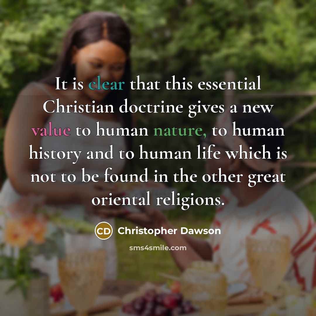 “It is clear that this essential Christian doctrine gives a new value to human nature, to human history and to human life which is not to be found in the other great oriental religions.” quote by Christopher Dawson