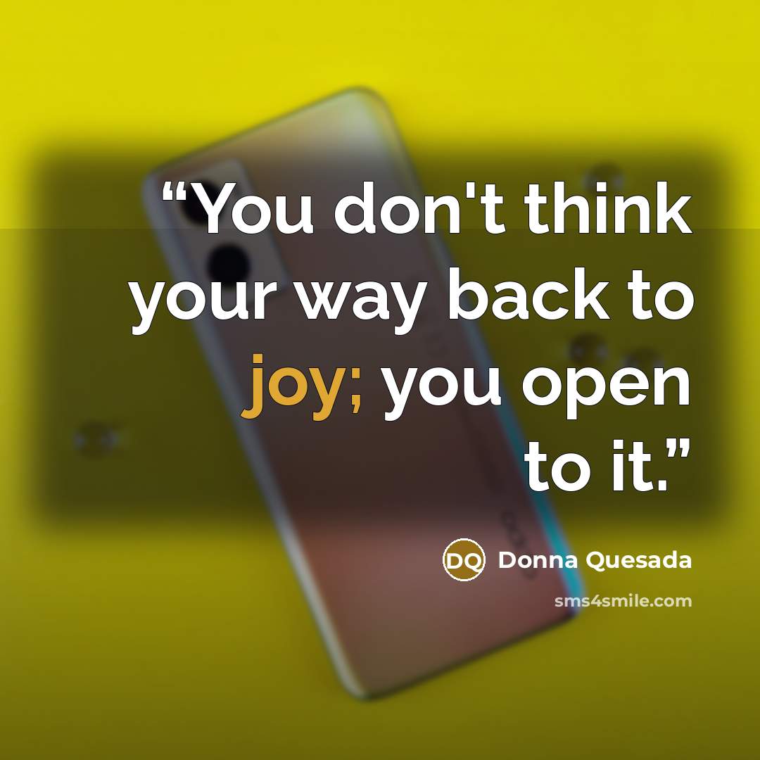 “You don't think your way back to joy; you open to it.” quote by Donna Quesada