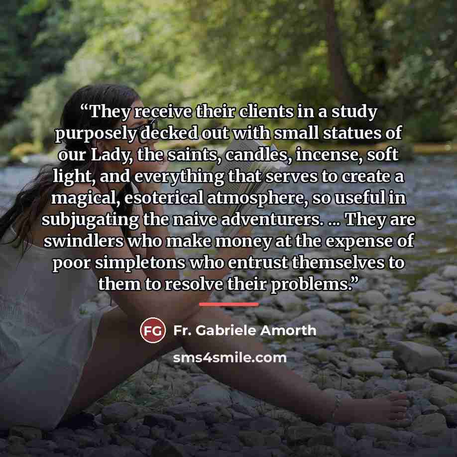 “They receive their clients in a study purposely decked out with small statues of our Lady, the saints, candles, incense, soft light, and everything that serves to create a magical, esoterical atmosphere, so useful in subjugating the naive adventurers. ... They are swindlers who make money at the…” quote by Anonymous