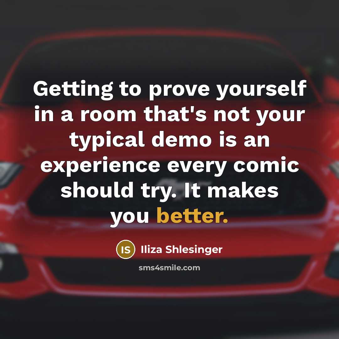 “Getting to prove yourself in a room that's not your typical demo is an experience every comic should try. It makes you better.” quote by Iliza Shlesinger