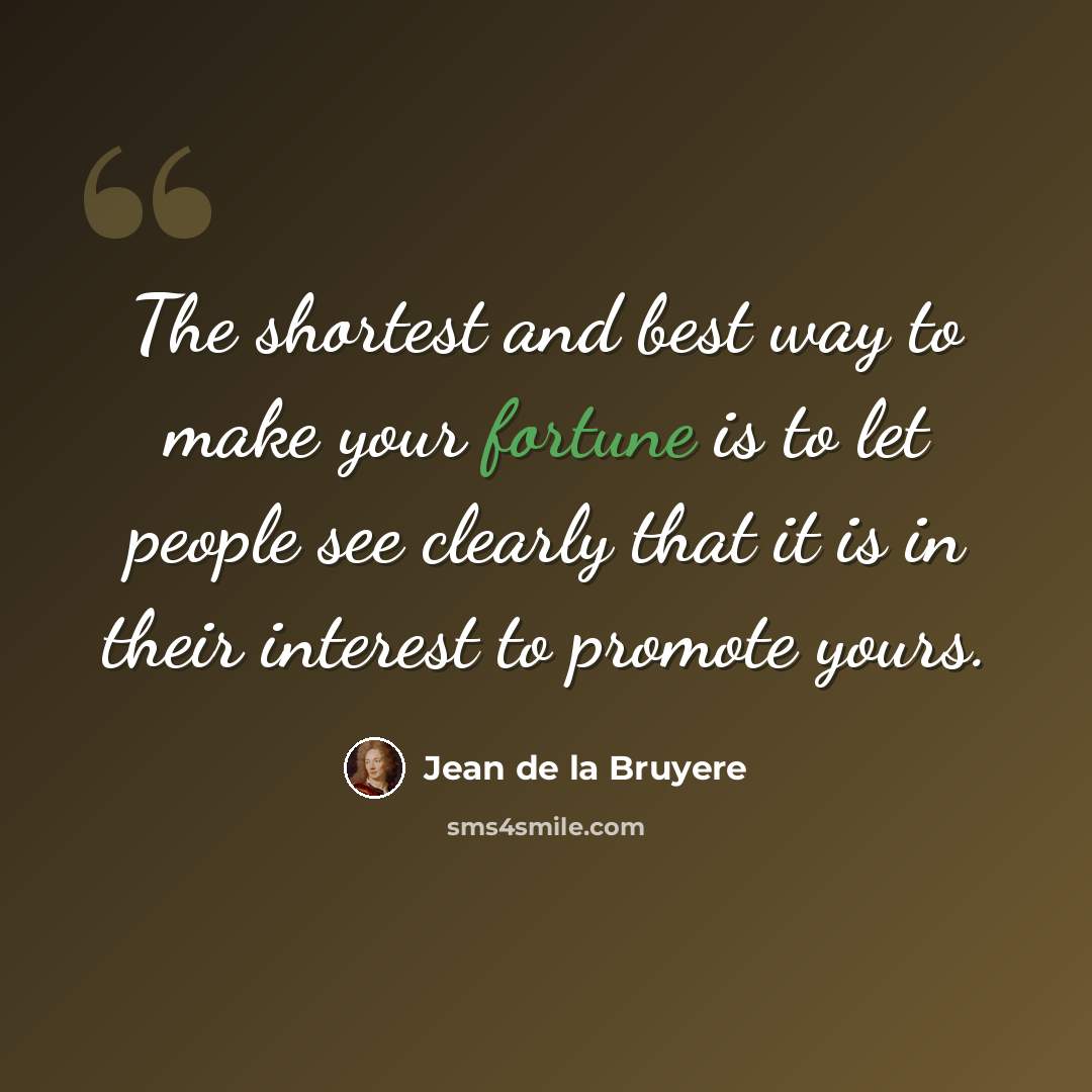“The shortest and best way to make your fortune is to let people see clearly that it is in their interest to promote yours.” quote by Jean de la Bruyere