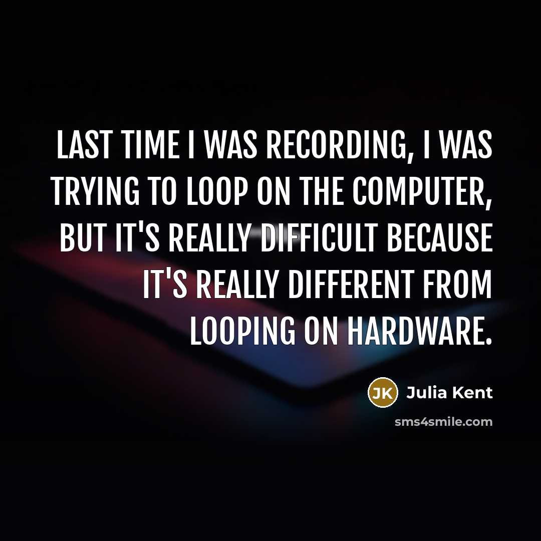 “Last time I was recording, I was trying to loop on the computer, but it's really difficult because it's really different from looping on hardware.” quote by Julia Kent