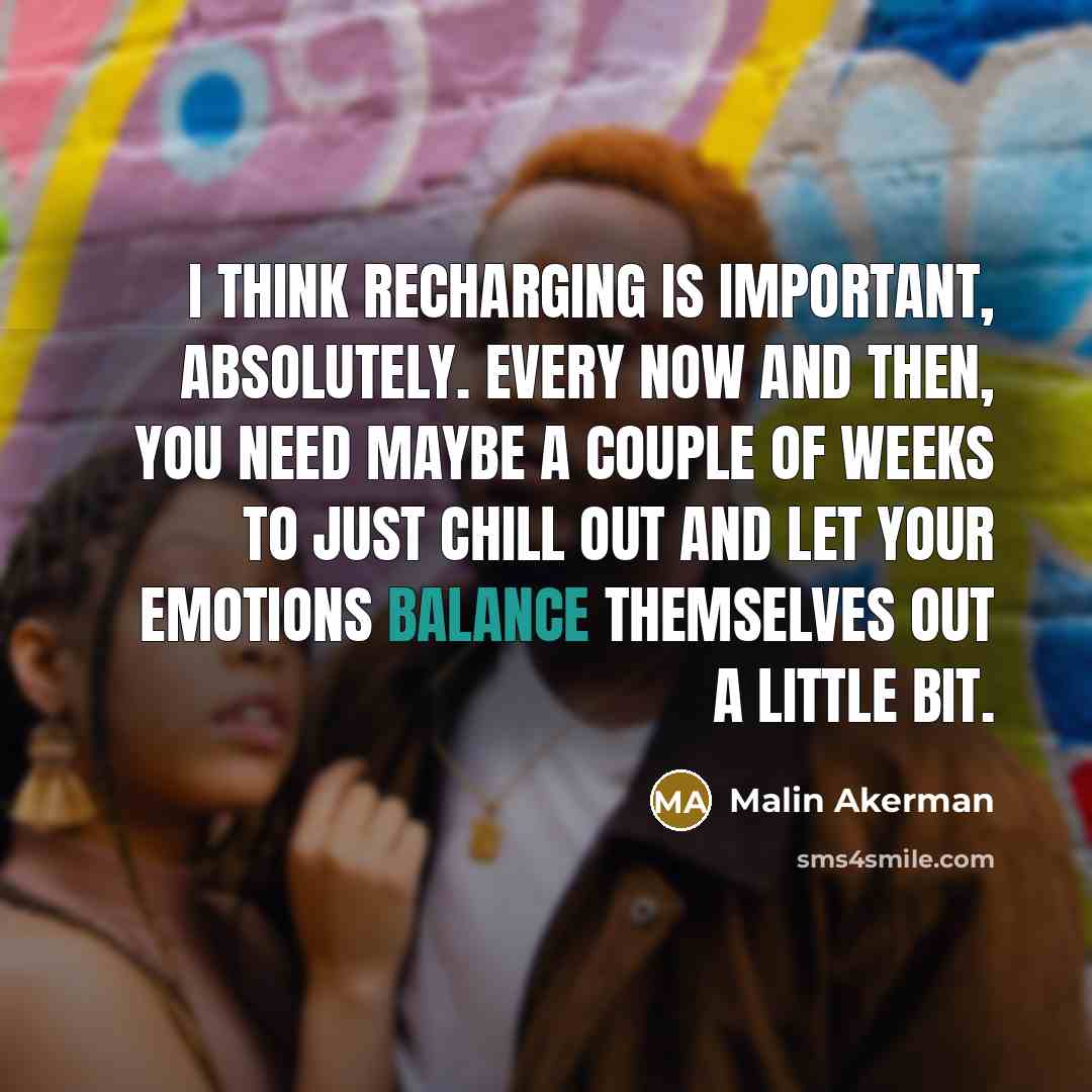 “I think recharging is important, absolutely. Every now and then, you need maybe a couple of weeks to just chill out and let your emotions balance themselves out a little bit.” quote by Malin Akerman