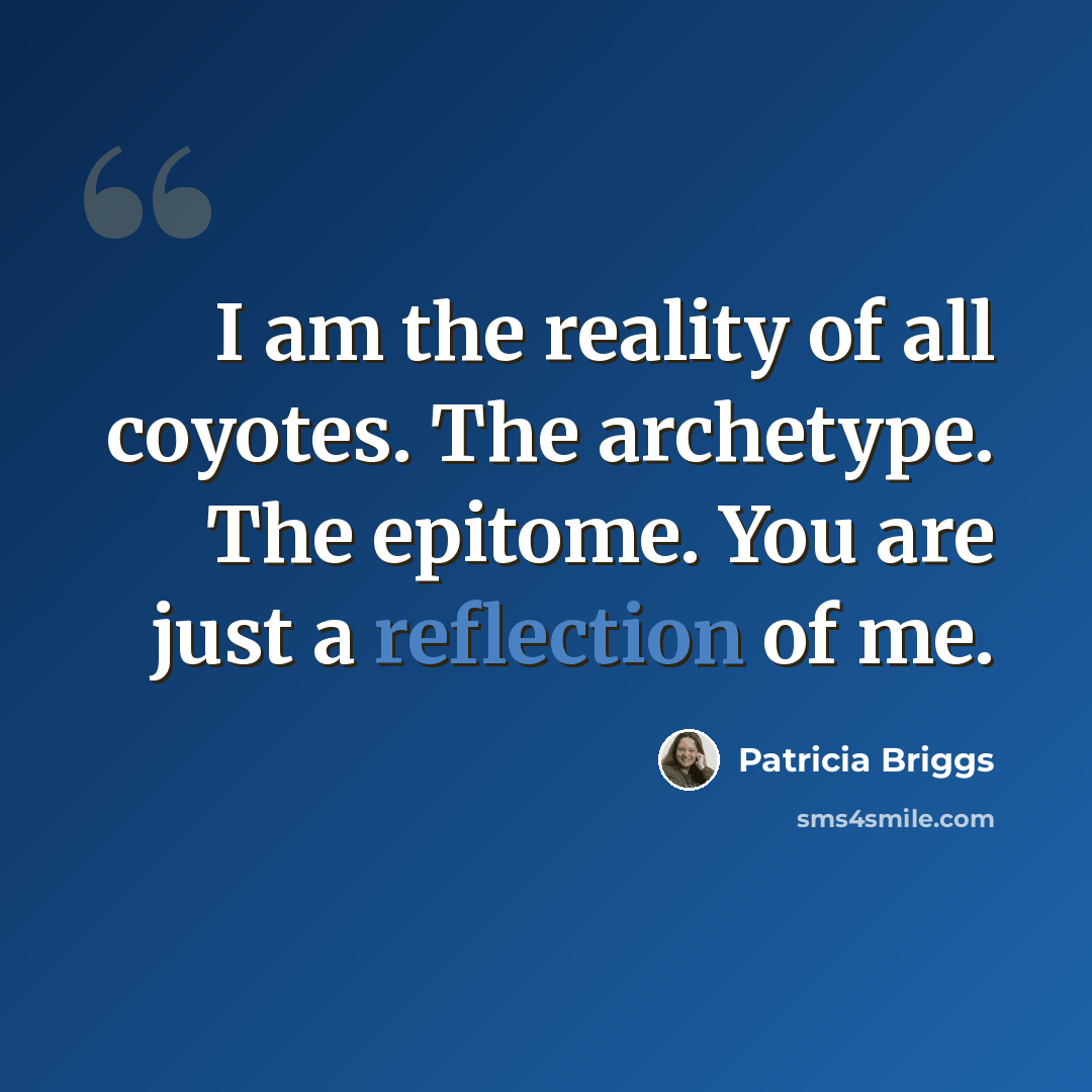 “I am the reality of all coyotes. The archetype. The epitome. You are just a reflection of me.” quote by Patricia Briggs