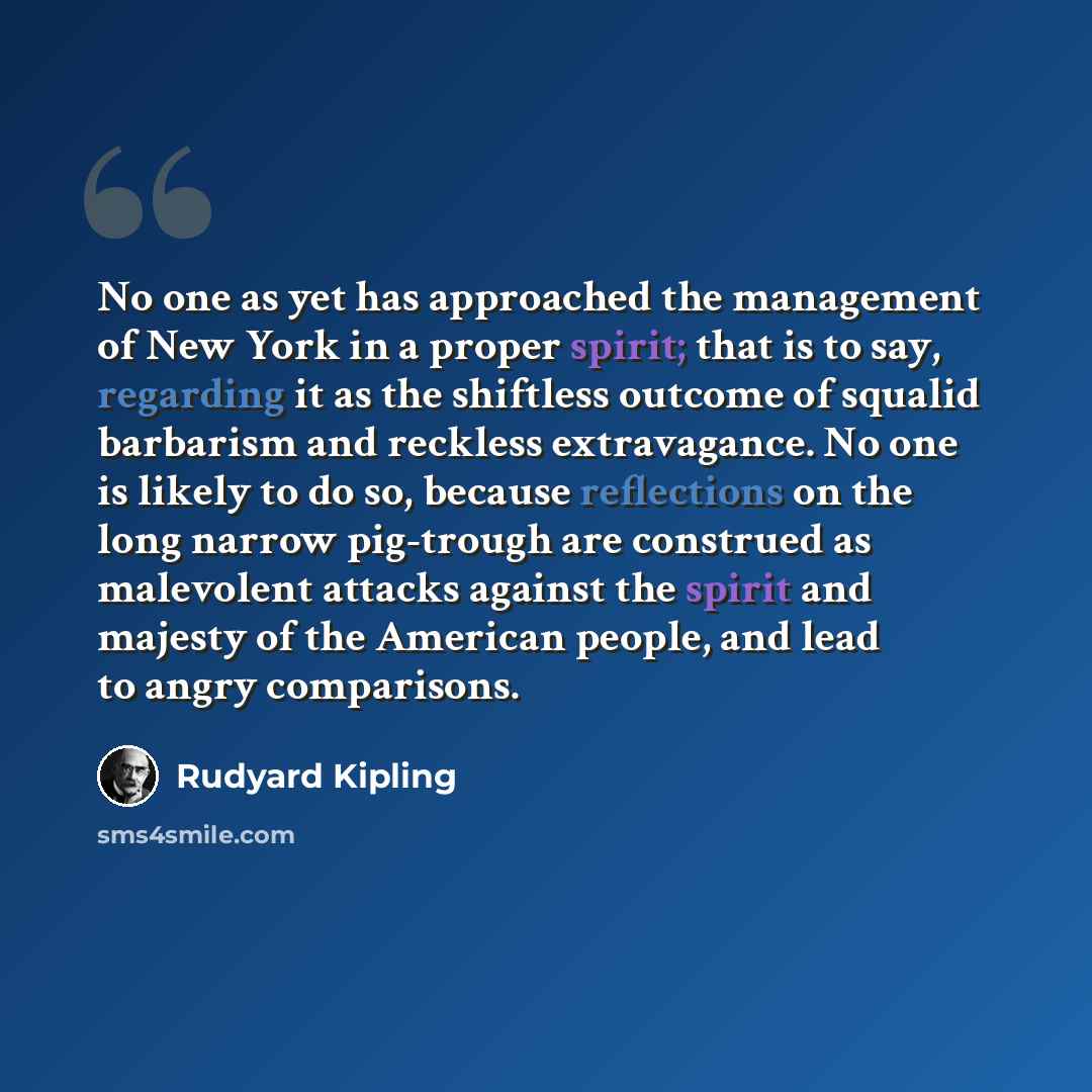 “No one as yet has approached the management of New York in a proper spirit; that is to say, regarding it as the shiftless outcome of squalid barbarism and reckless extravagance. No one is likely to do so, because reflections on the long narrow pig-trough are construed as malevolent attacks against…” quote by Rudyard Kipling