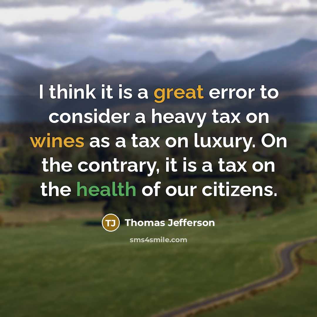 “I think it is a great error to consider a heavy tax on wines as a tax on luxury. On the contrary, it is a tax on the health of our citizens.” quote by Thomas Jefferson