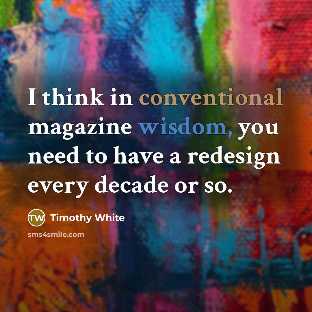 “I think in conventional magazine wisdom, you need to have a redesign every decade or so.” quote by Timothy White