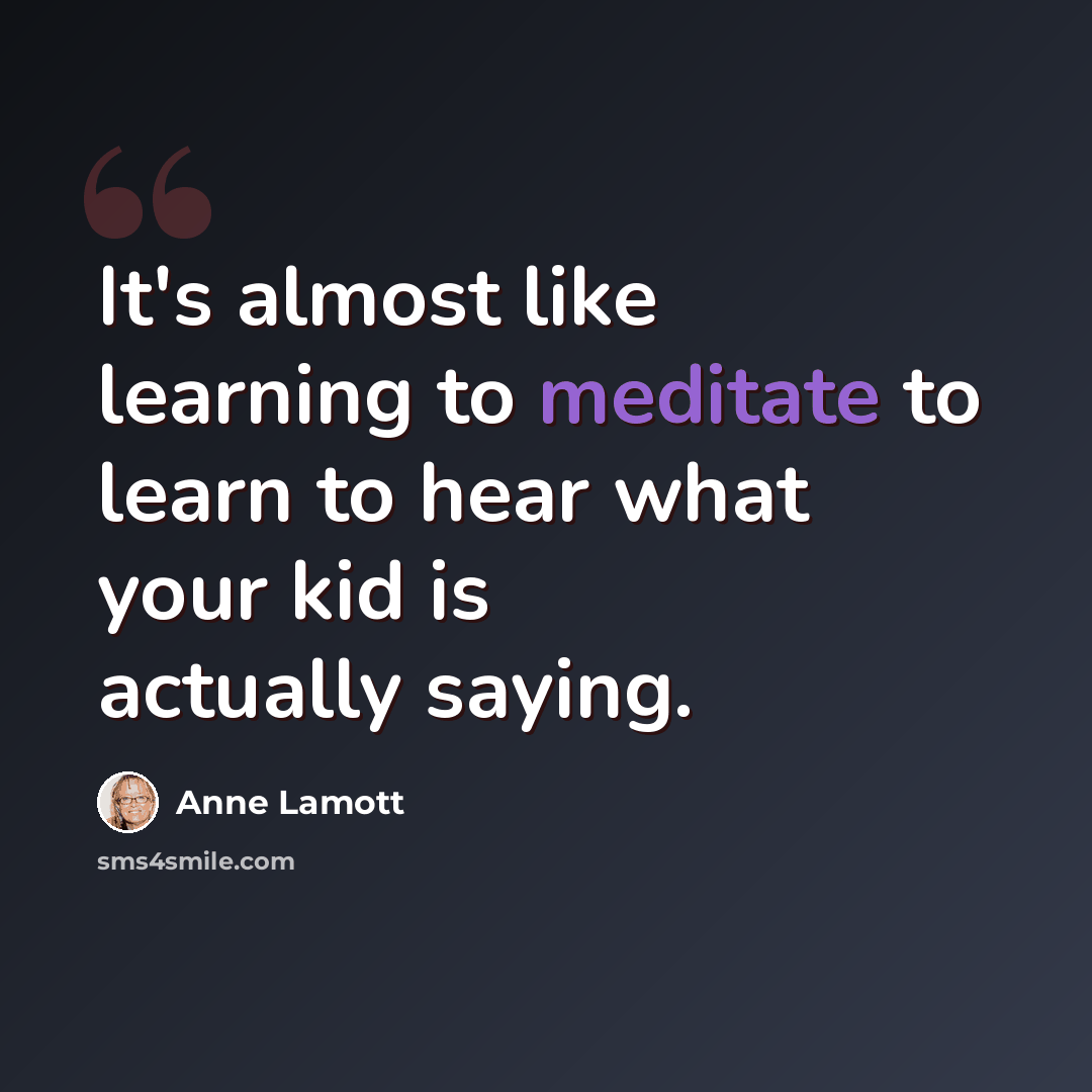 “It's almost like learning to meditate to learn to hear what your kid is actually saying.” quote by Anne Lamott