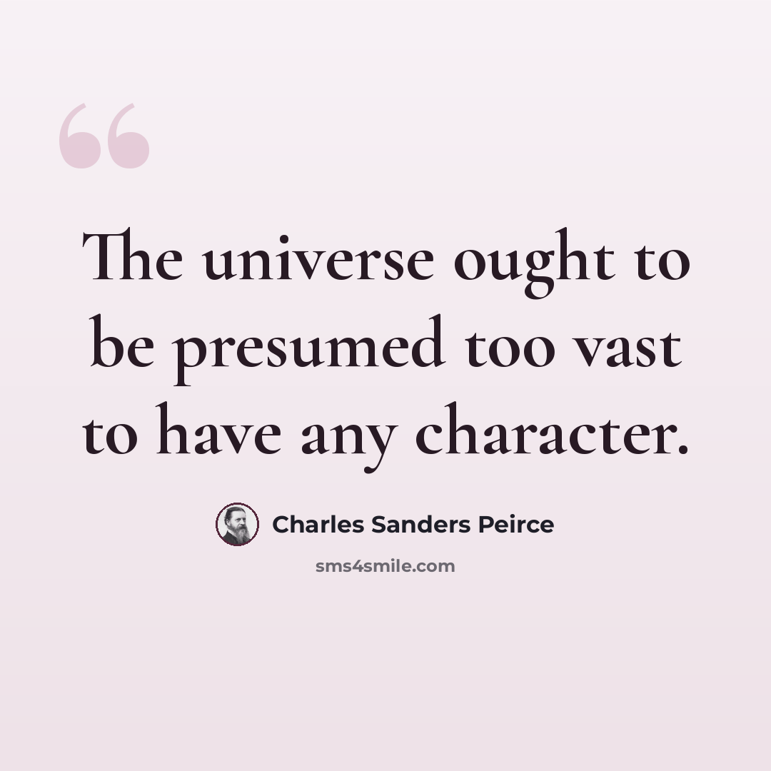 “The universe ought to be presumed too vast to have any character.” quote by Charles Sanders Peirce