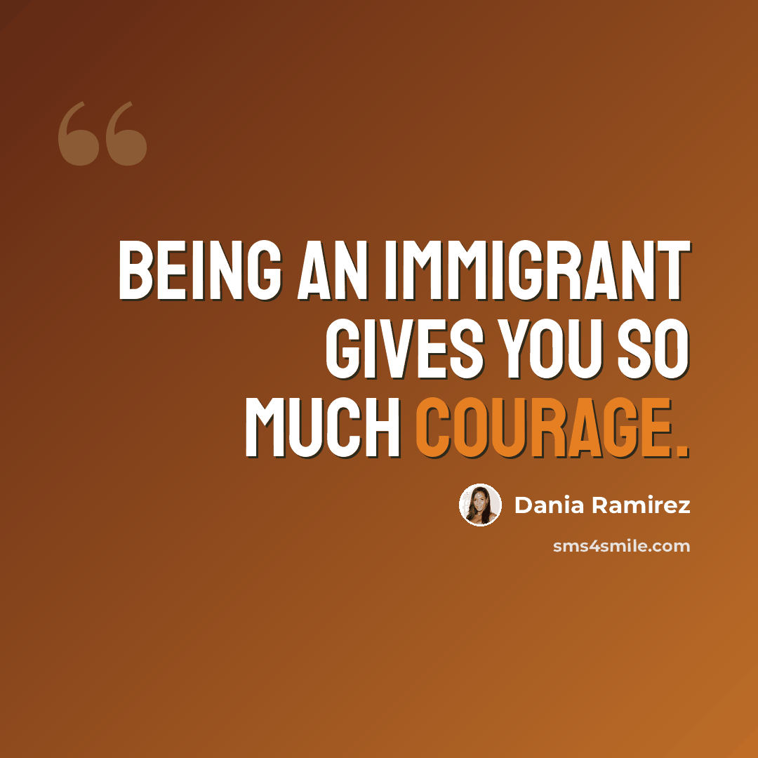 “Being an immigrant gives you so much courage.” quote by Dania Ramirez