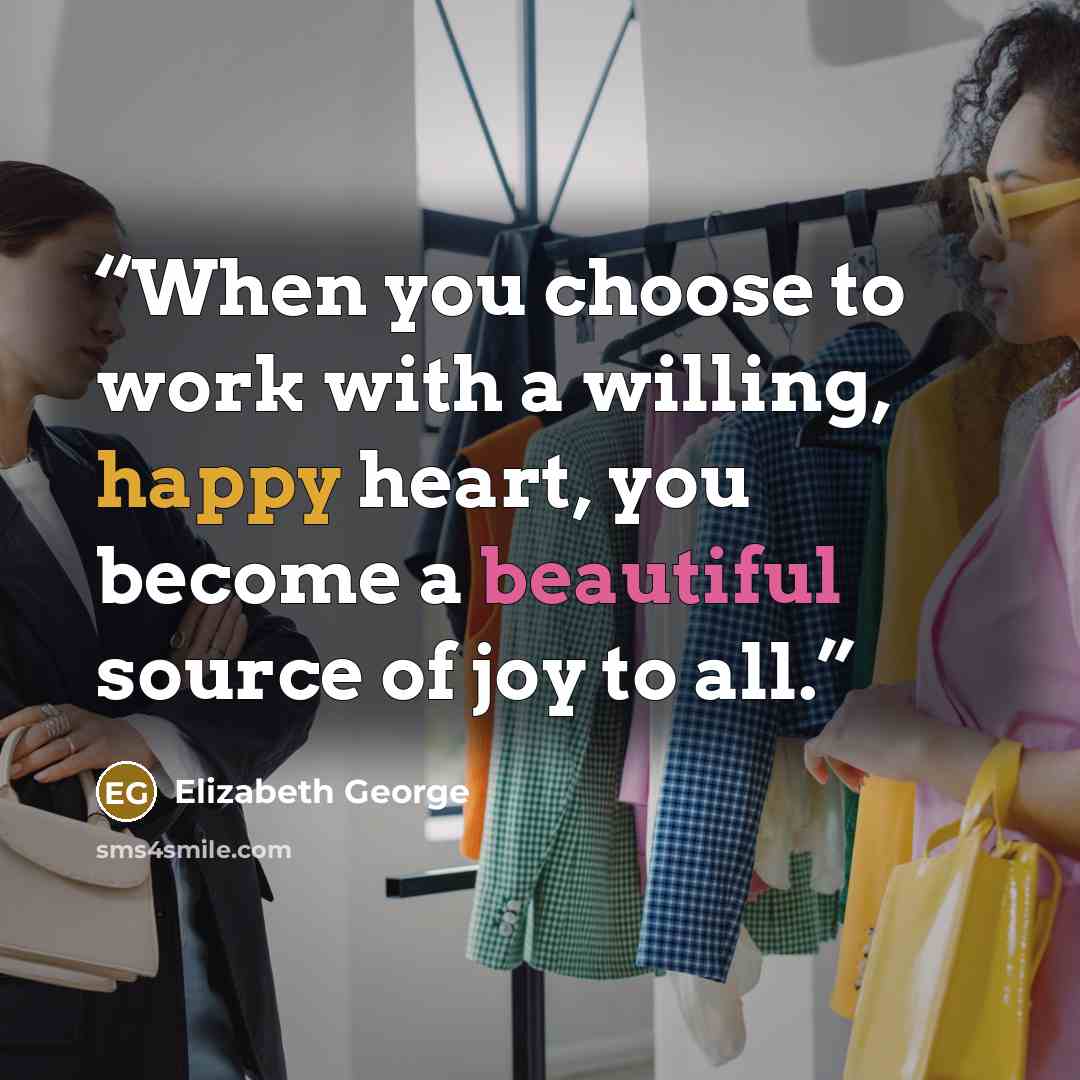 “When you choose to work with a willing, happy heart, you become a beautiful source of joy to all.” quote by Elizabeth George