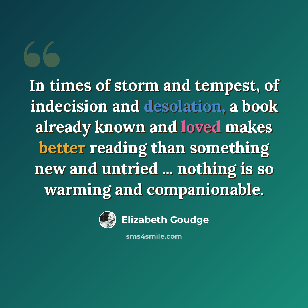 “In times of storm and tempest, of indecision and desolation, a book already known and loved makes better reading than something new and untried ... nothing is so warming and companionable.” quote by Elizabeth Goudge