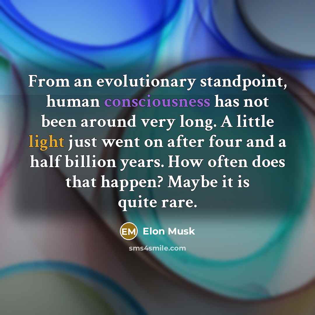 “From an evolutionary standpoint, human consciousness has not been around very long. A little light just went on after four and a half billion years. How often does that happen? Maybe it is quite rare.” quote by Elon Musk