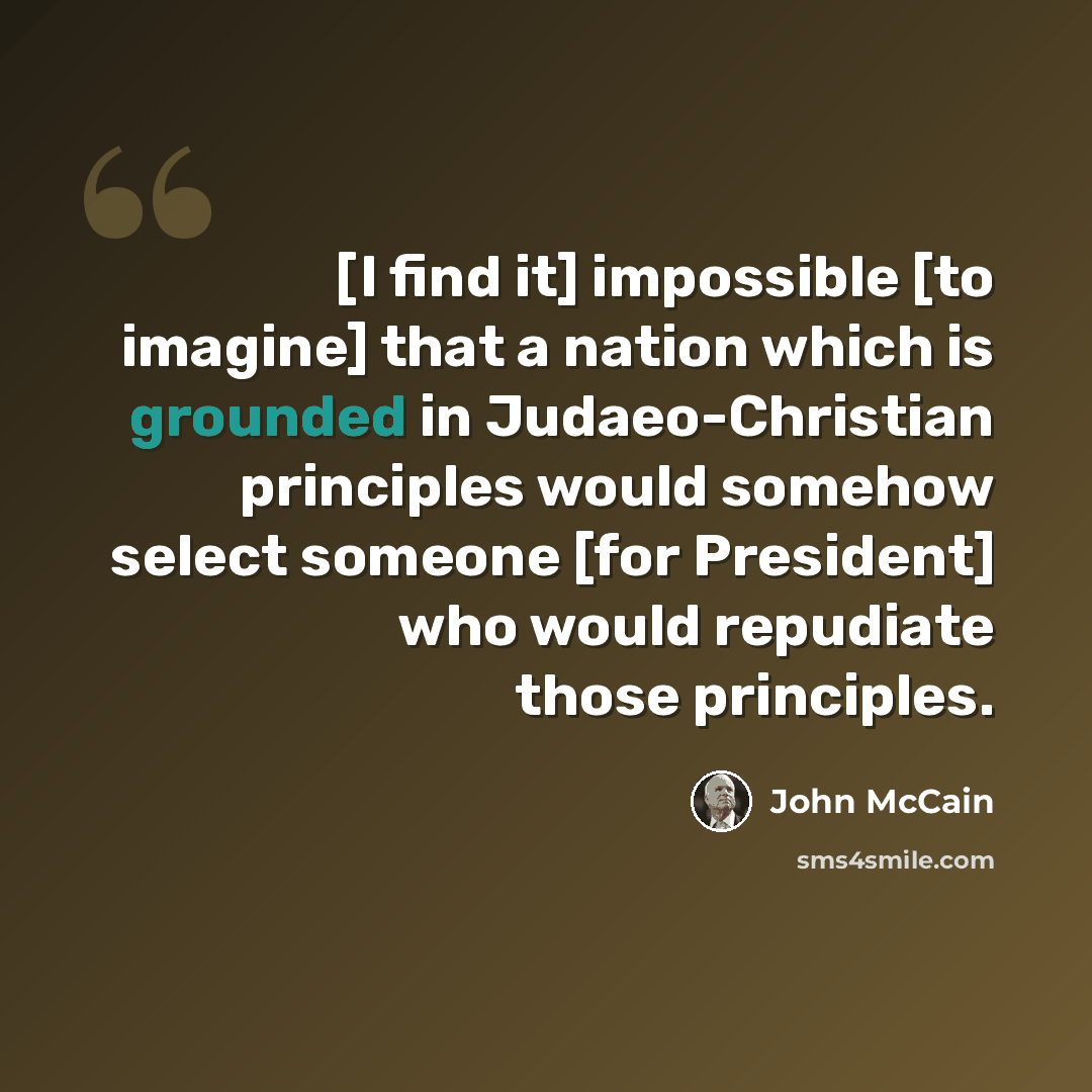 “[I find it] impossible [to imagine] that a nation which is grounded in Judaeo-Christian principles would somehow select someone [for President] who would repudiate those principles.” quote by John McCain