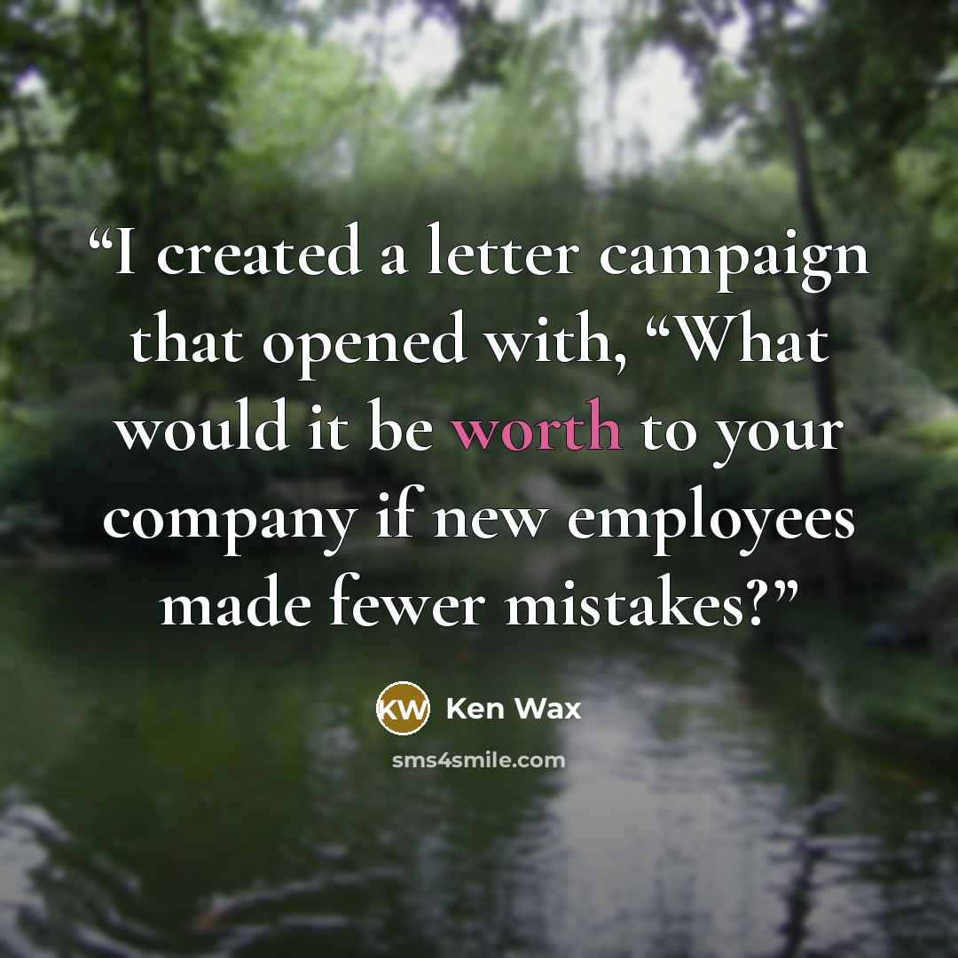 “I created a letter campaign that opened with, “What would it be worth to your company if new employees made fewer mistakes?” quote by Ken Wax