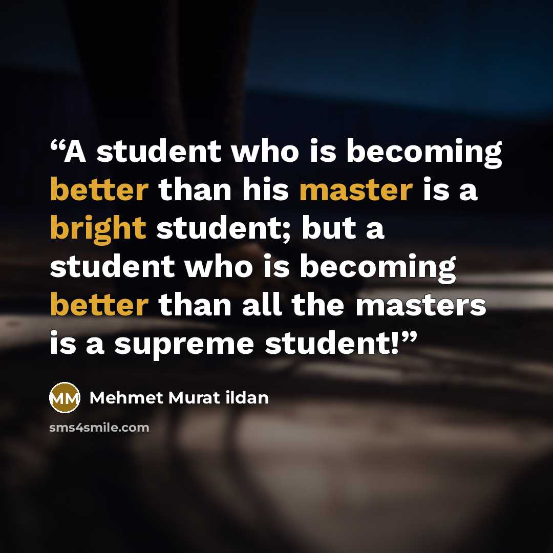 “A student who is becoming better than his master is a bright student; but a student who is becoming better than all the masters is a supreme student!” quote by Mehmet Murat ildan