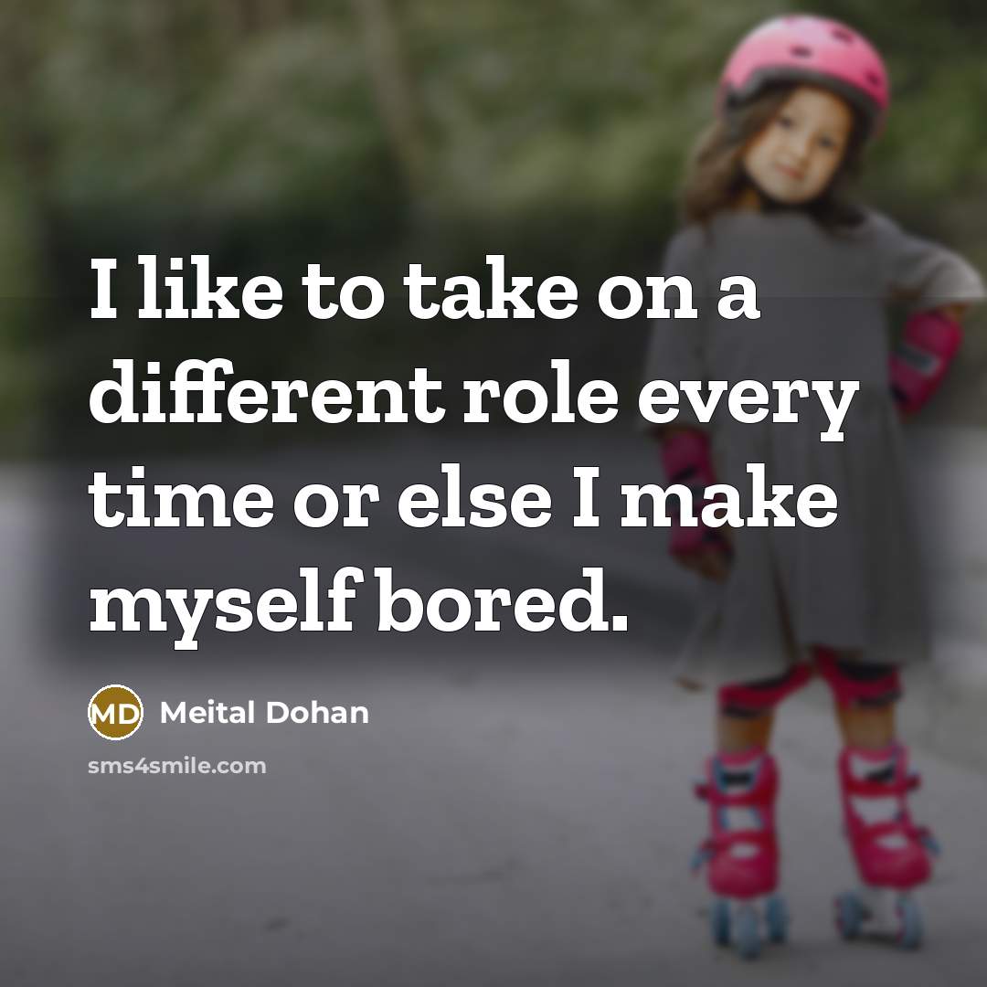 “I like to take on a different role every time or else I make myself bored.” quote by Meital Dohan