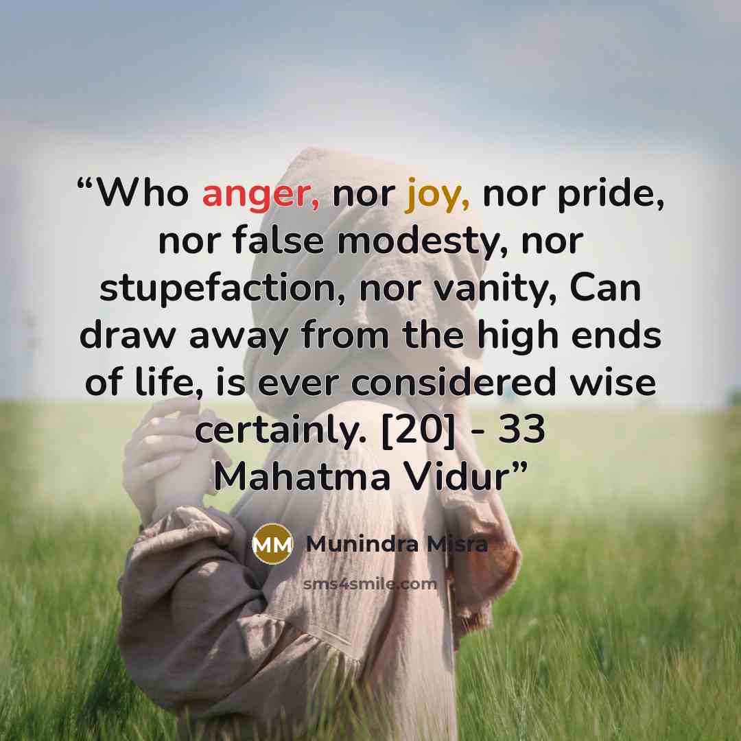 “Who anger, nor joy, nor pride, nor false modesty, nor stupefaction, nor vanity, Can draw away from the high ends of life, is ever considered wise certainly. [20] - 33 Mahatma Vidur” quote by Munindra Misra