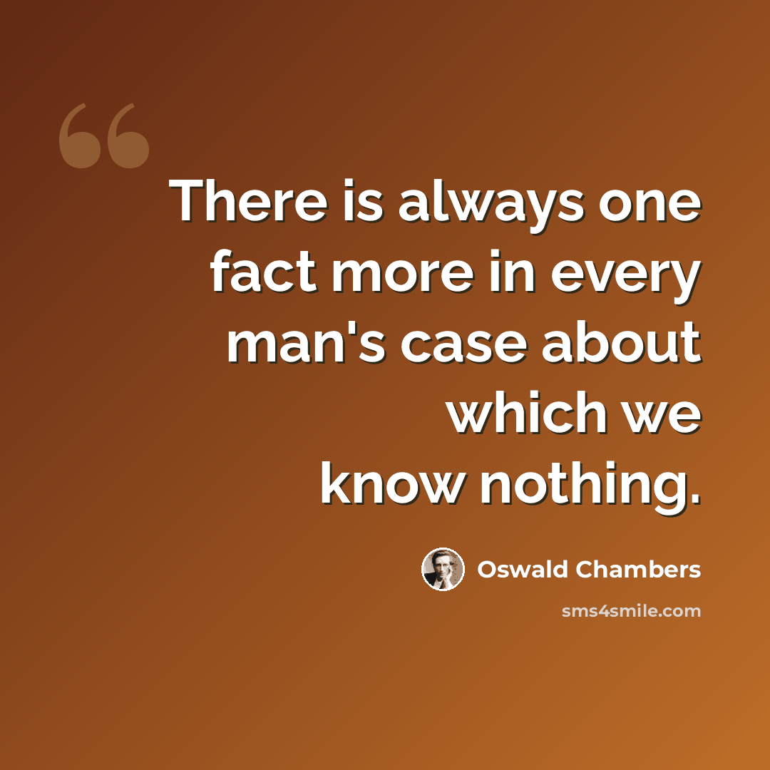“There is always one fact more in every man's case about which we know nothing.” quote by Oswald Chambers