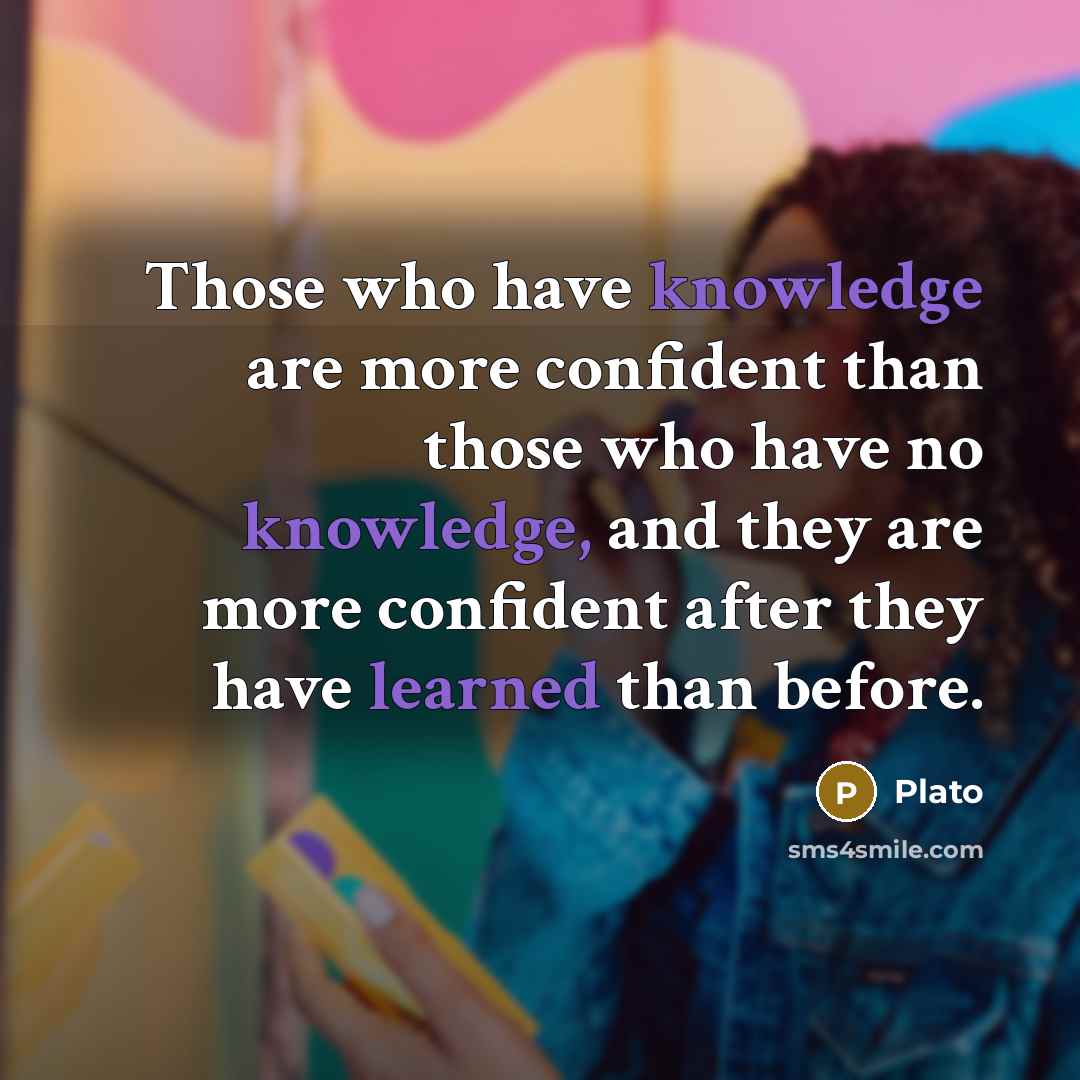 “Those who have knowledge are more confident than those who have no knowledge, and they are more confident after they have learned than before.” quote by Plato