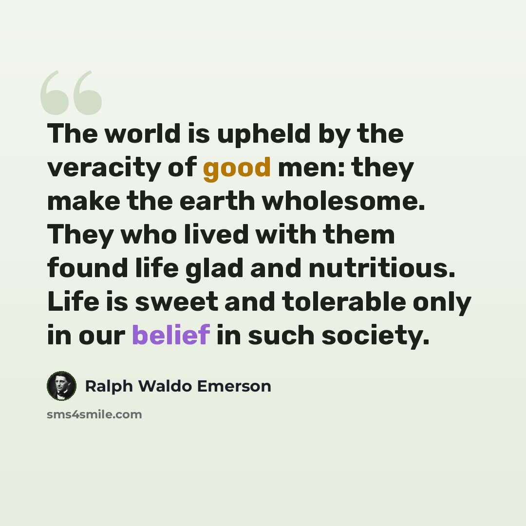 “The world is upheld by the veracity of good men: they make the earth wholesome. They who lived with them found life glad and nutritious. Life is sweet and tolerable only in our belief in such society.” quote by Ralph Waldo Emerson