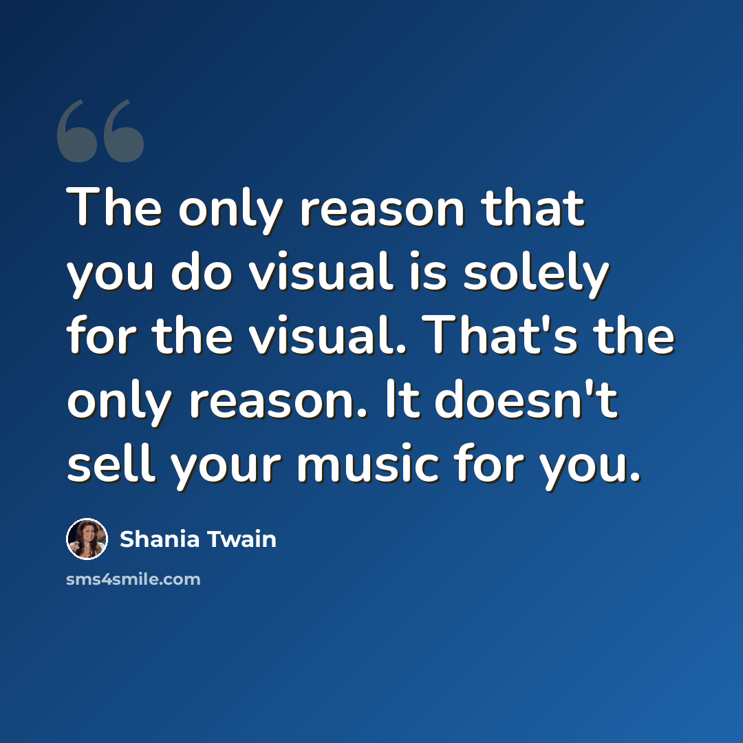 “The only reason that you do visual is solely for the visual. That's the only reason. It doesn't sell your music for you.” quote by Shania Twain