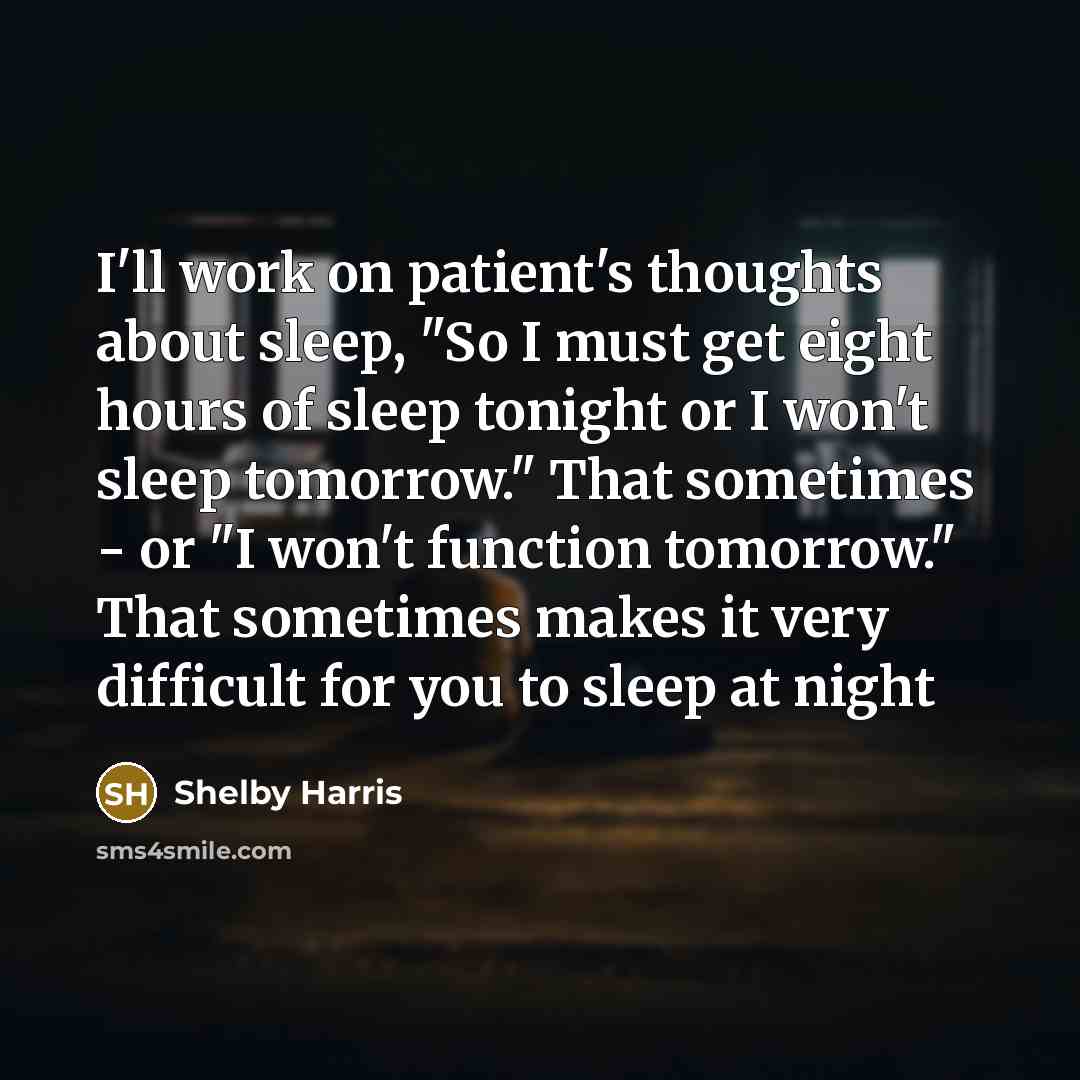 “I'll work on patient's thoughts about sleep, "So I must get eight hours of sleep tonight or I won't sleep tomorrow." That sometimes - or "I won't function tomorrow." That sometimes makes it very difficult for you to sleep at night” quote by Shelby Harris
