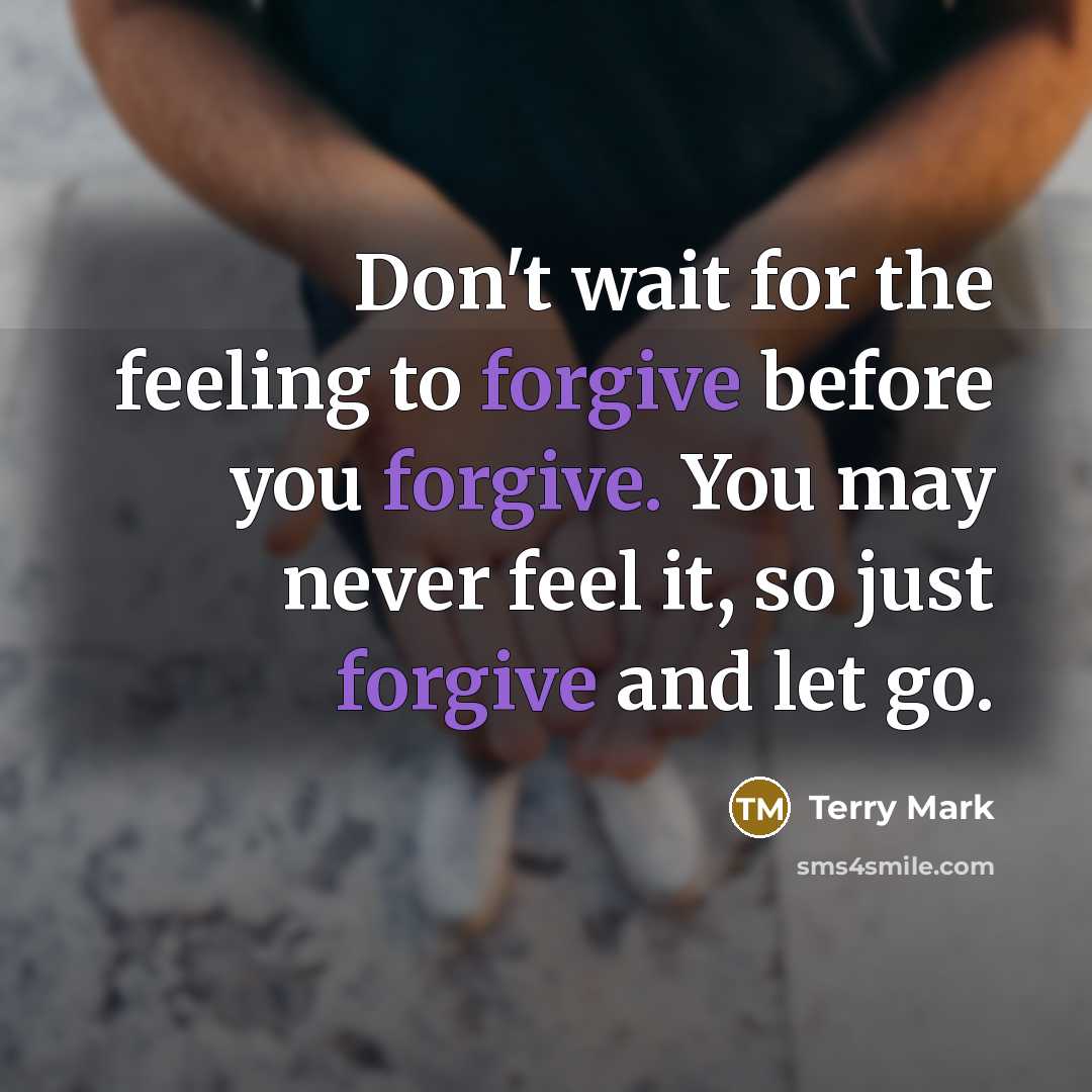 “Don't wait for the feeling to forgive before you forgive. You may never feel it, so just forgive and let go.” quote by Terry Mark
