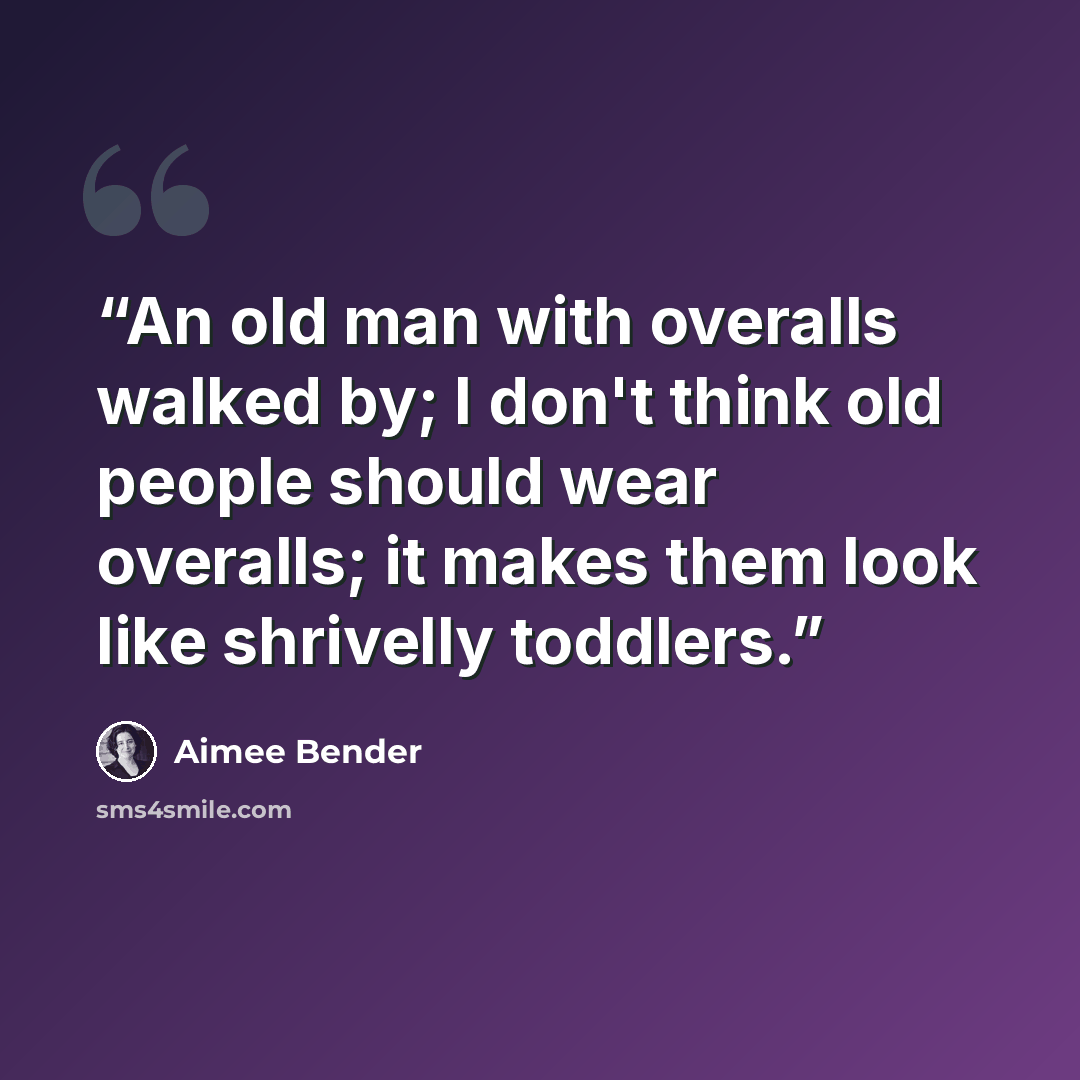 “An old man with overalls walked by; I don't think old people should wear overalls; it makes them look like shrivelly toddlers.” quote by Aimee Bender