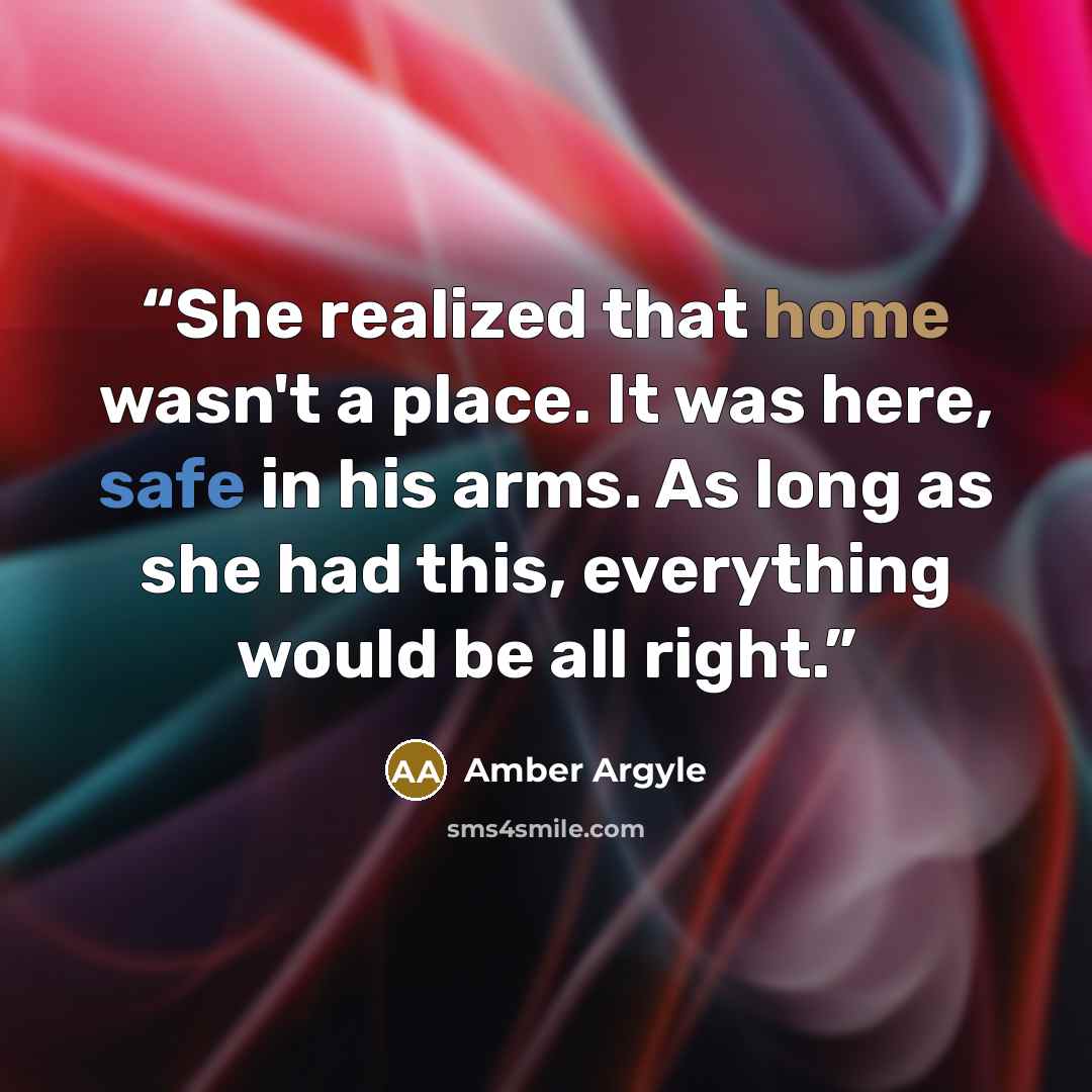 “She realized that home wasn't a place. It was here, safe in his arms. As long as she had this, everything would be all right.” quote by Amber Argyle