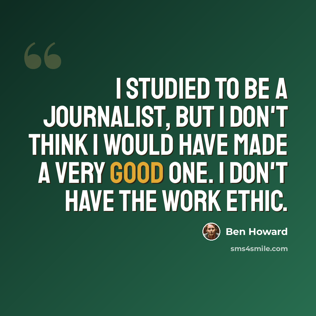 “I studied to be a journalist, but I don't think I would have made a very good one. I don't have the work ethic.” quote by Ben Howard