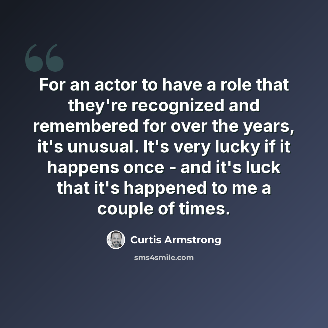 “For an actor to have a role that they're recognized and remembered for over the years, it's unusual. It's very lucky if it happens once - and it's luck that it's happened to me a couple of times.” quote by Curtis Armstrong