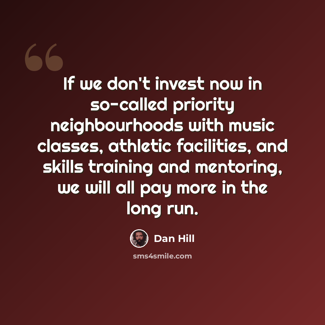 “If we don't invest now in so-called priority neighbourhoods with music classes, athletic facilities, and skills training and mentoring, we will all pay more in the long run.” quote by Dan Hill