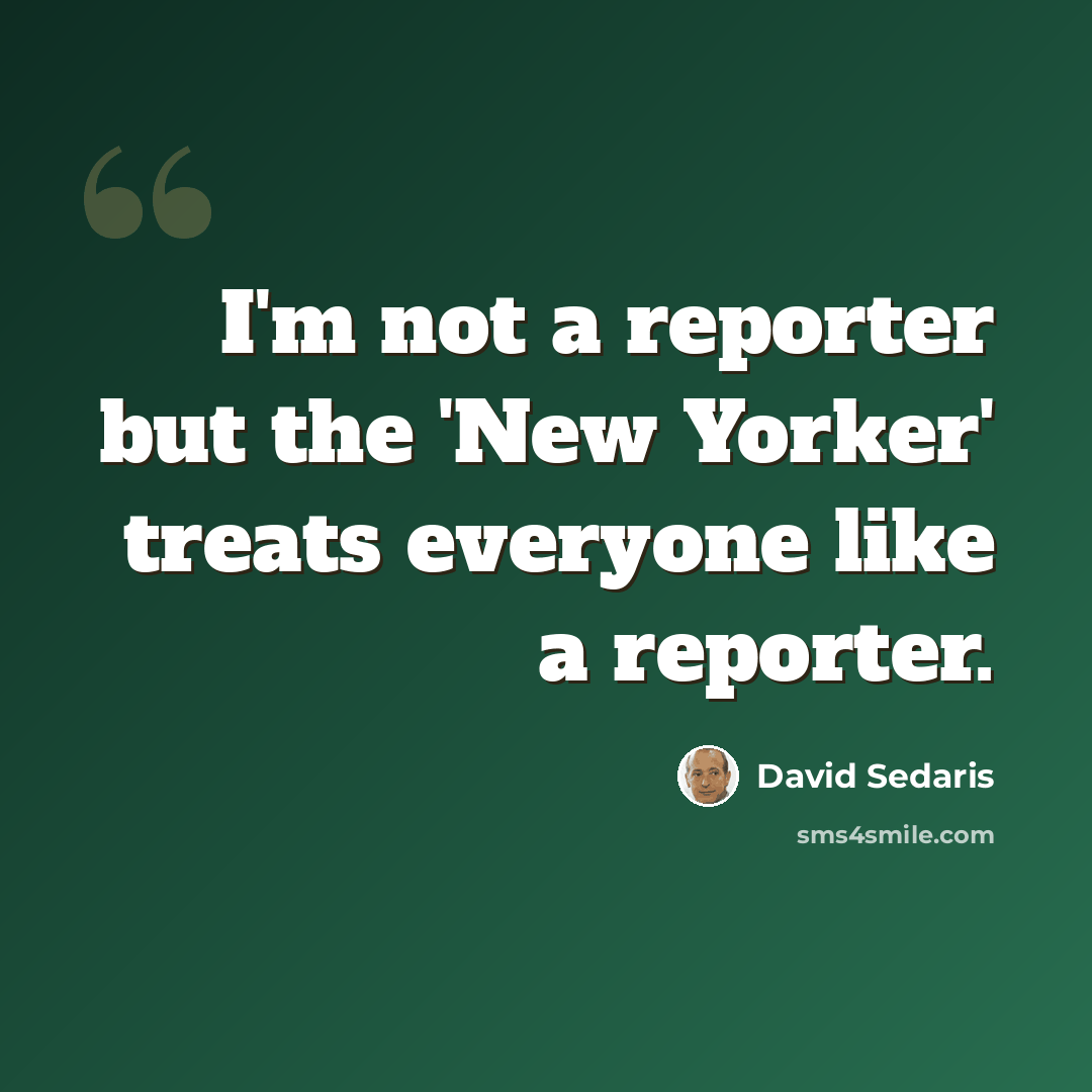 “I'm not a reporter but the 'New Yorker' treats everyone like a reporter.” quote by David Sedaris
