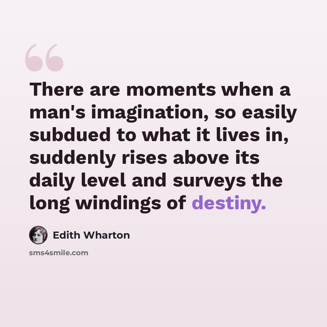 “There are moments when a man's imagination, so easily subdued to what it lives in, suddenly rises above its daily level and surveys the long windings of destiny.” quote by Edith Wharton