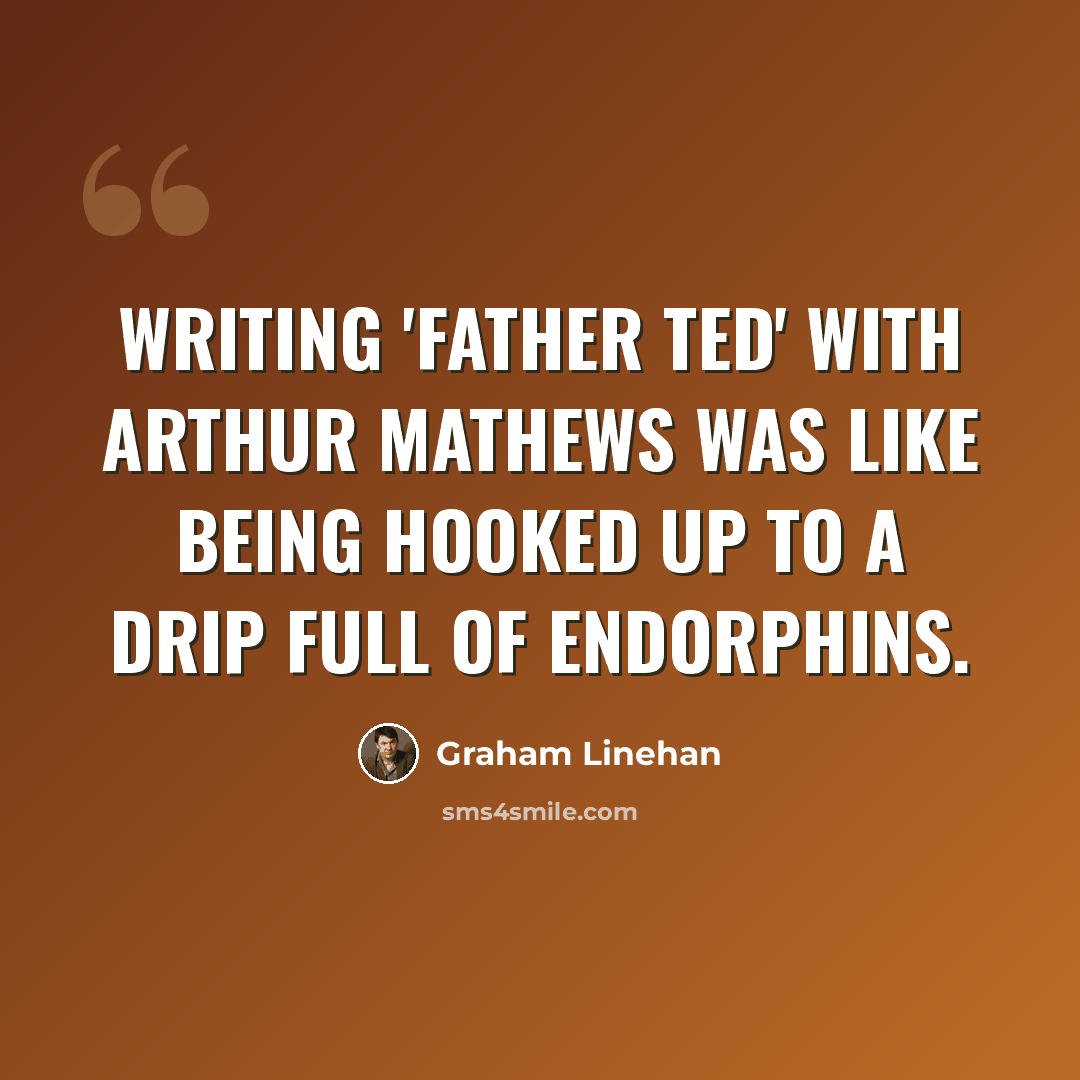 “Writing 'Father Ted' with Arthur Mathews was like being hooked up to a drip full of endorphins.” quote by Graham Linehan