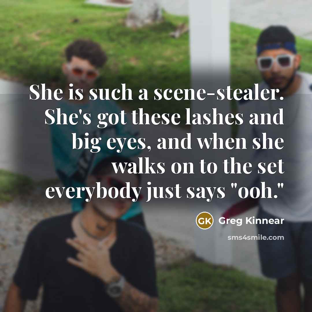 “She is such a scene-stealer. She's got these lashes and big eyes, and when she walks on to the set everybody just says "ooh."” quote by Greg Kinnear