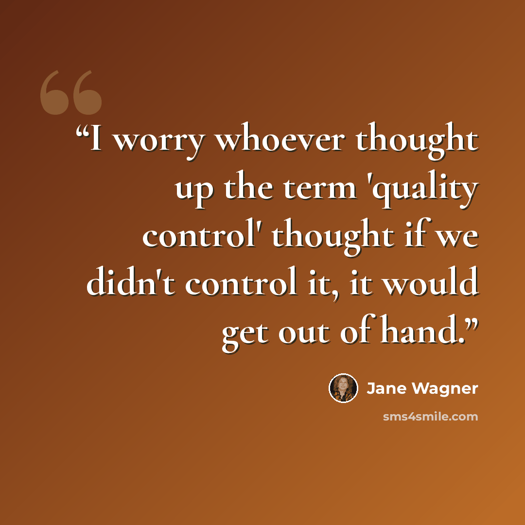 “I worry whoever thought up the term 'quality control' thought if we didn't control it, it would get out of hand.” quote by Jane Wagner