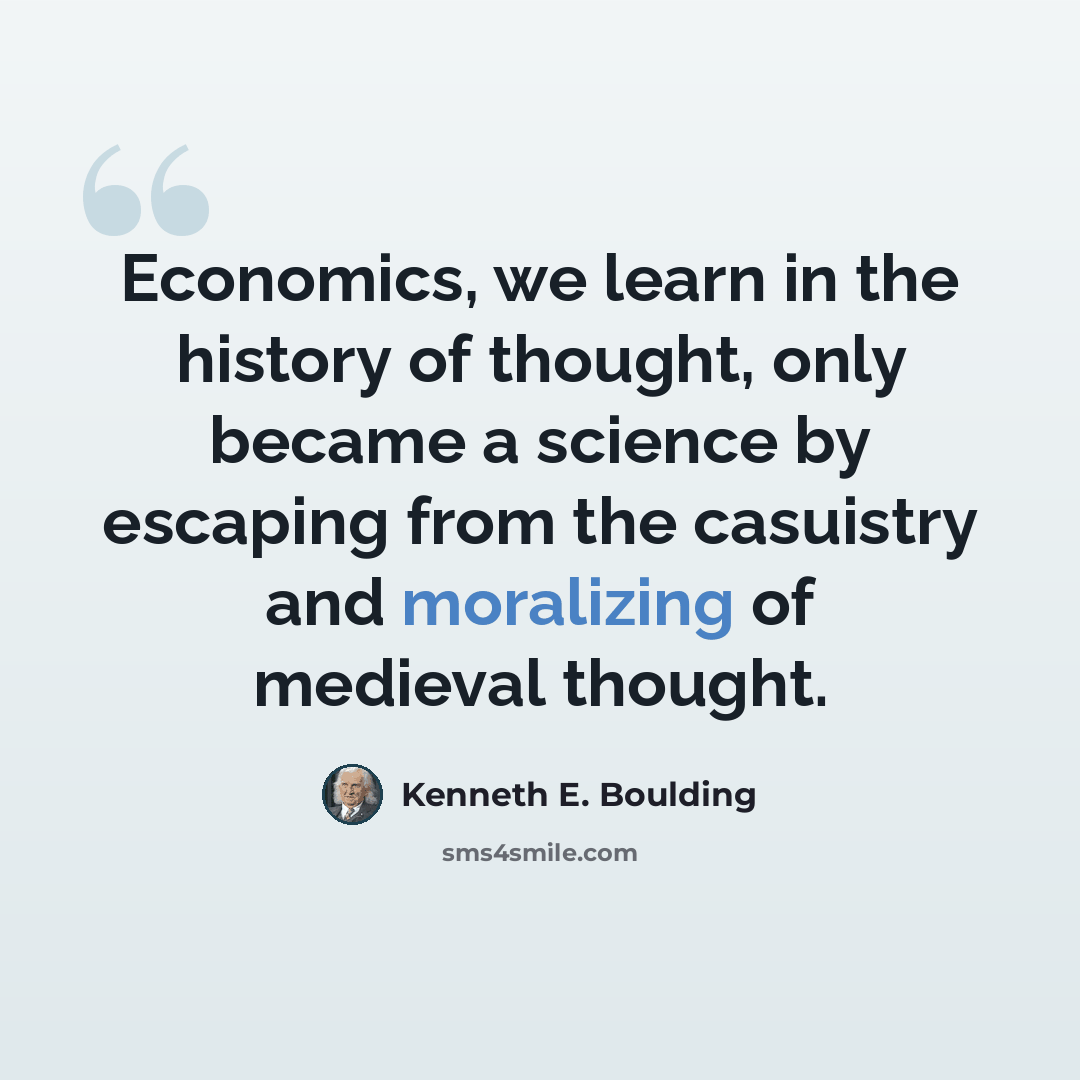 “Economics, we learn in the history of thought, only became a science by escaping from the casuistry and moralizing of medieval thought.” quote by Kenneth E. Boulding