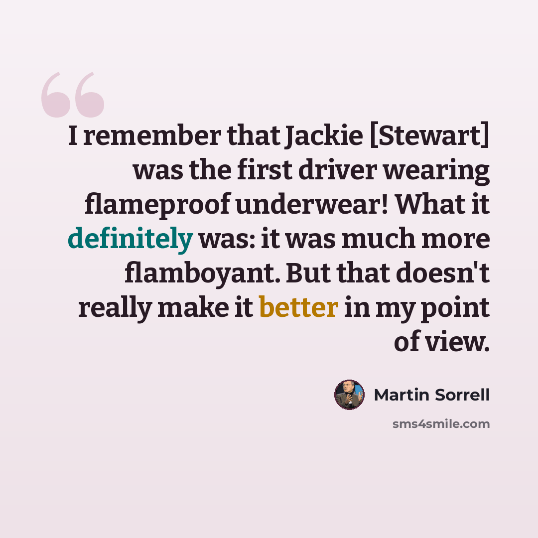 “I remember that Jackie [Stewart] was the first driver wearing flameproof underwear! What it definitely was: it was much more flamboyant. But that doesn't really make it better in my point of view.” quote by Martin Sorrell