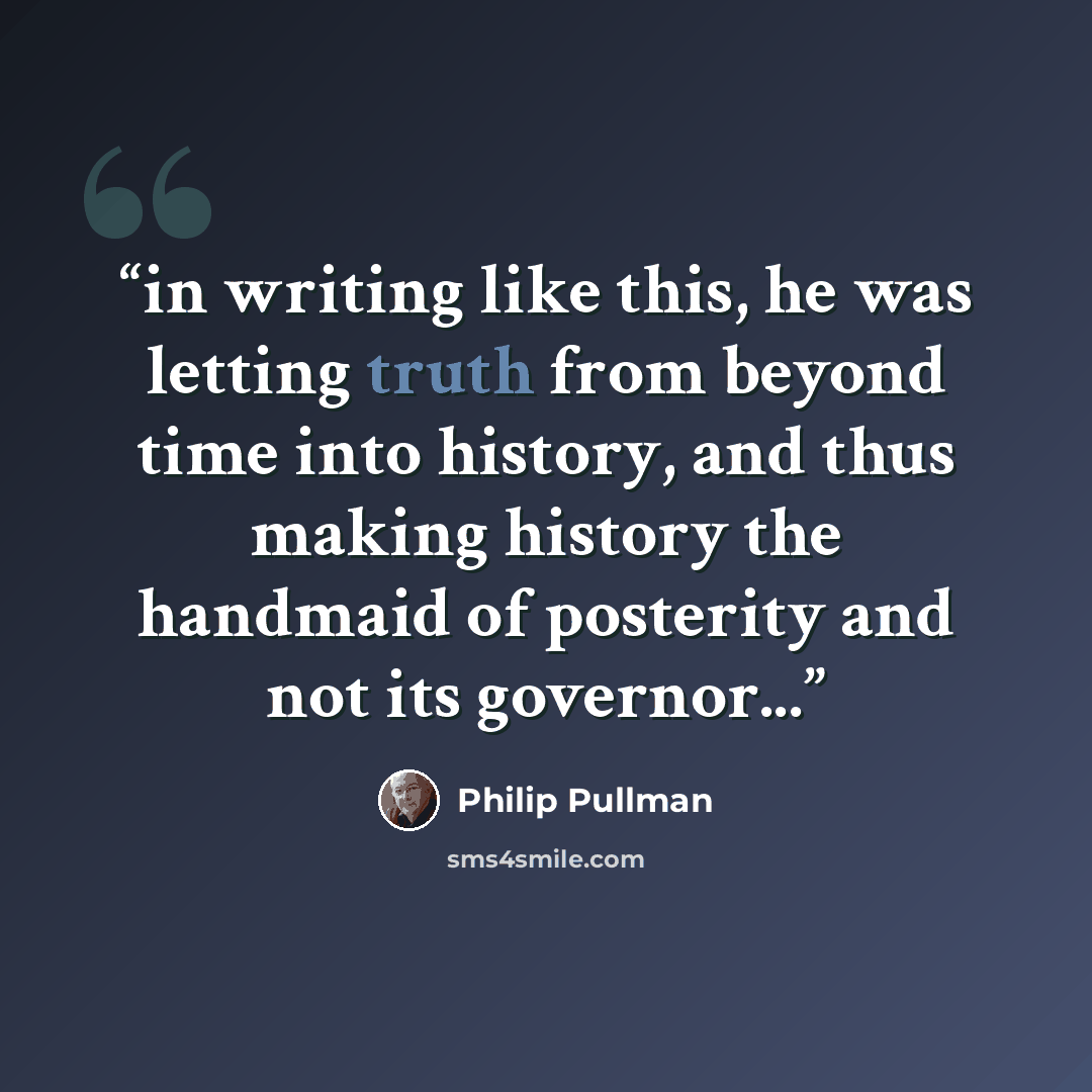 “in writing like this, he was letting truth from beyond time into history, and thus making history the handmaid of posterity and not its governor...” quote by Philip Pullman