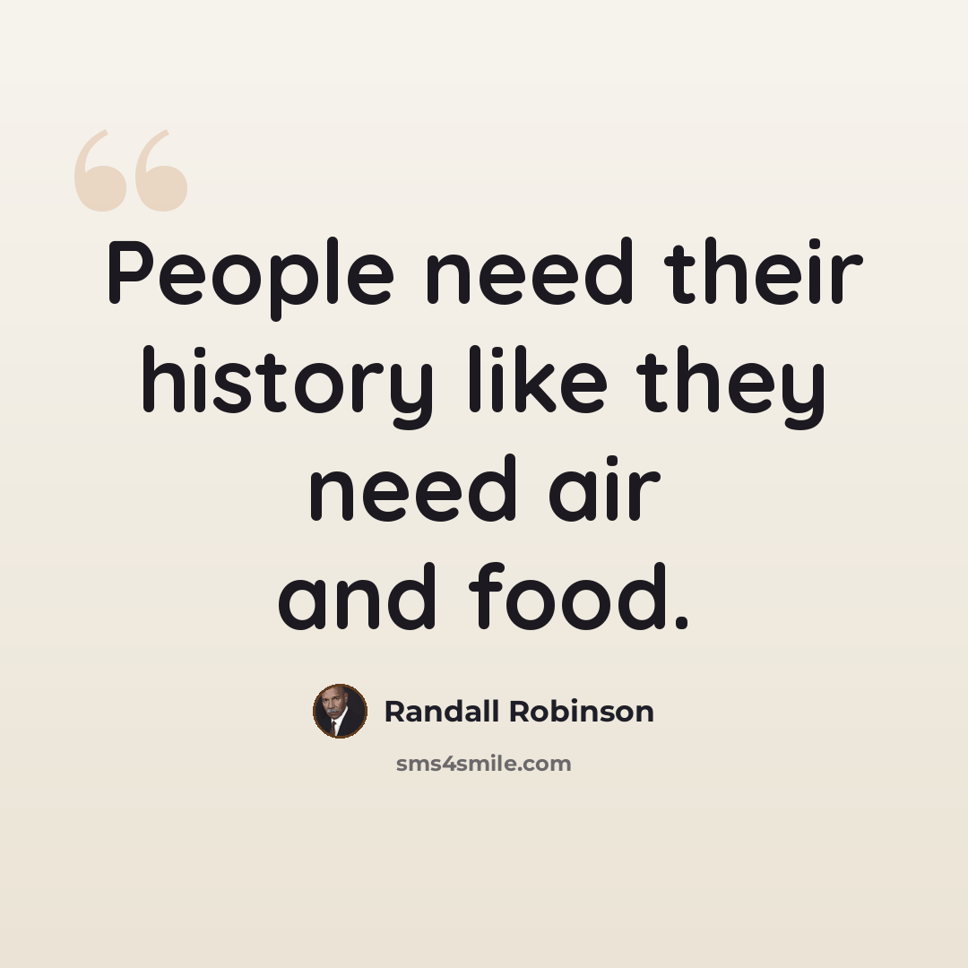 “People need their history like they need air and food.” quote by Randall Robinson