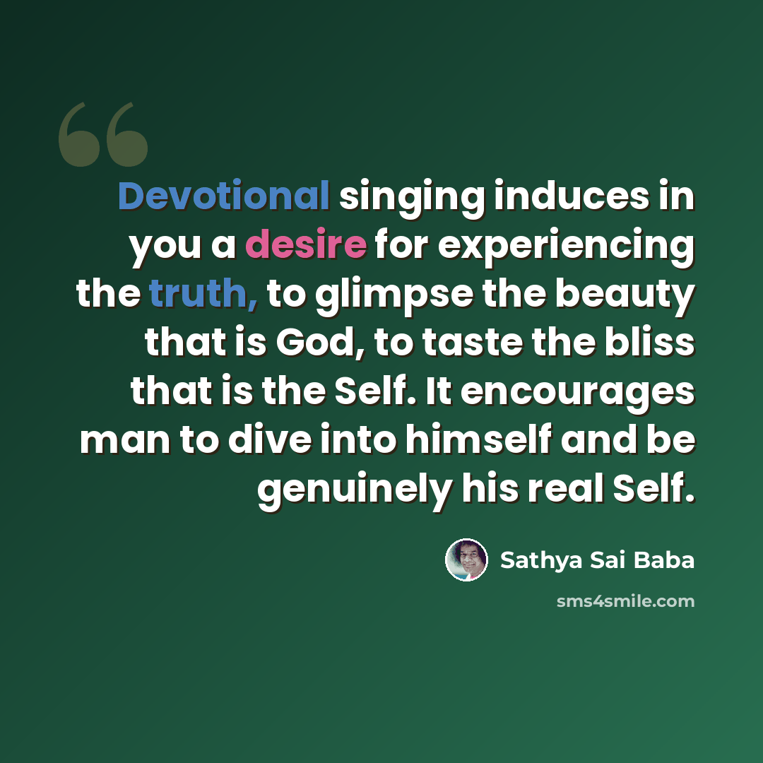“Devotional singing induces in you a desire for experiencing the truth, to glimpse the beauty that is God, to taste the bliss that is the Self. It encourages man to dive into himself and be genuinely his real Self.” quote by Sathya Sai Baba