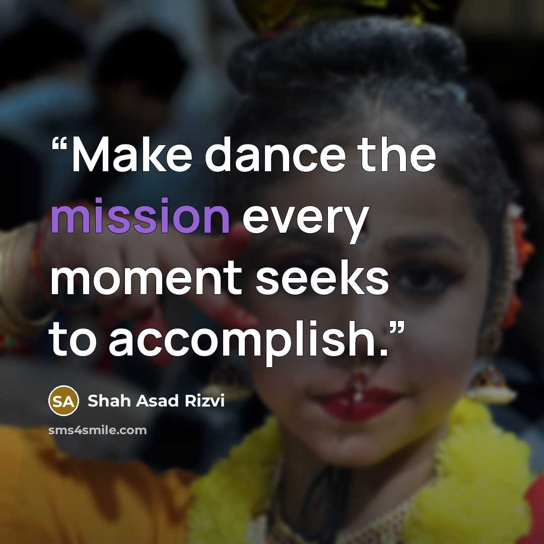 “Make dance the mission every moment seeks to accomplish.” quote by Shah Asad Rizvi