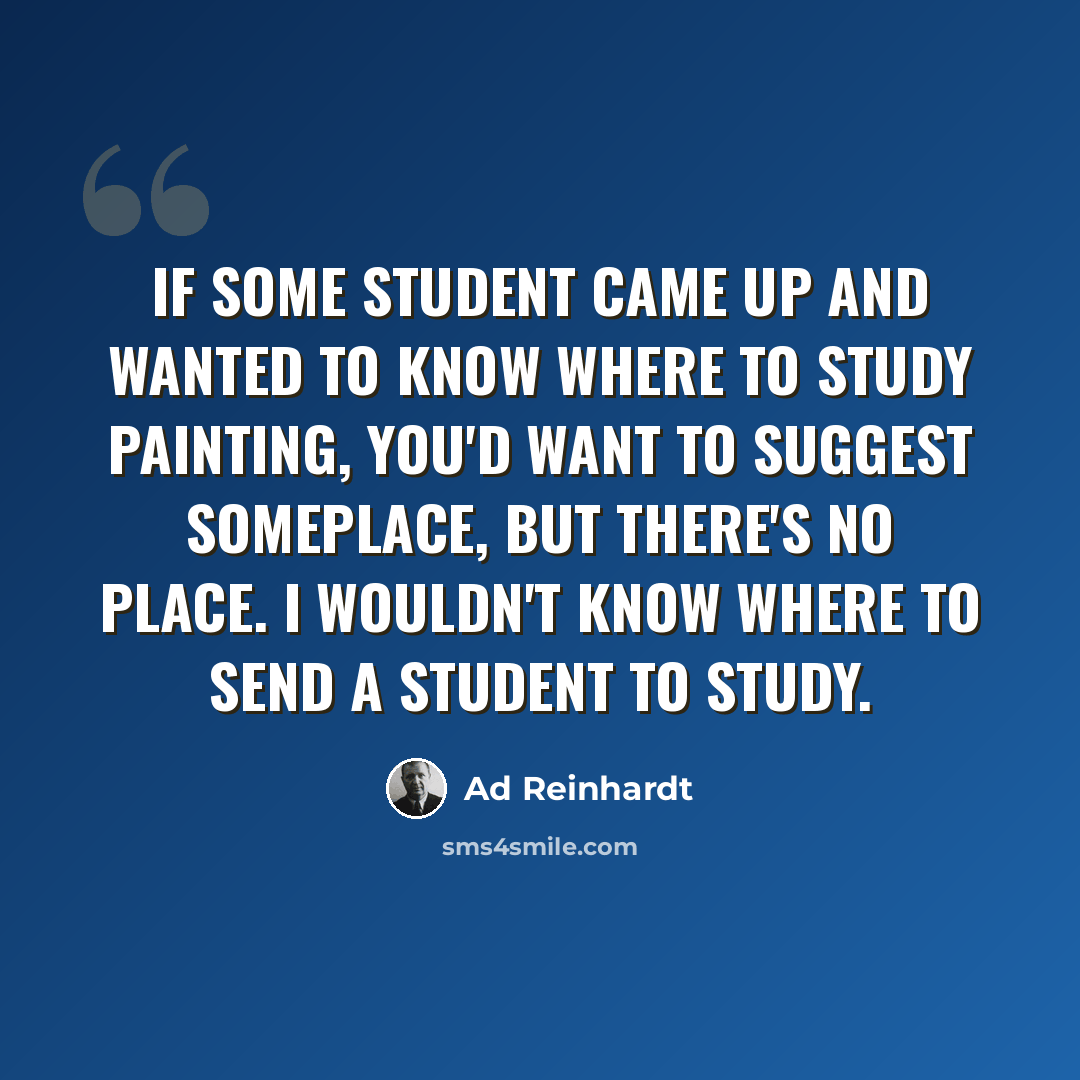 “If some student came up and wanted to know where to study painting, you'd want to suggest someplace, but there's no place. I wouldn't know where to send a student to study.” quote by Ad Reinhardt